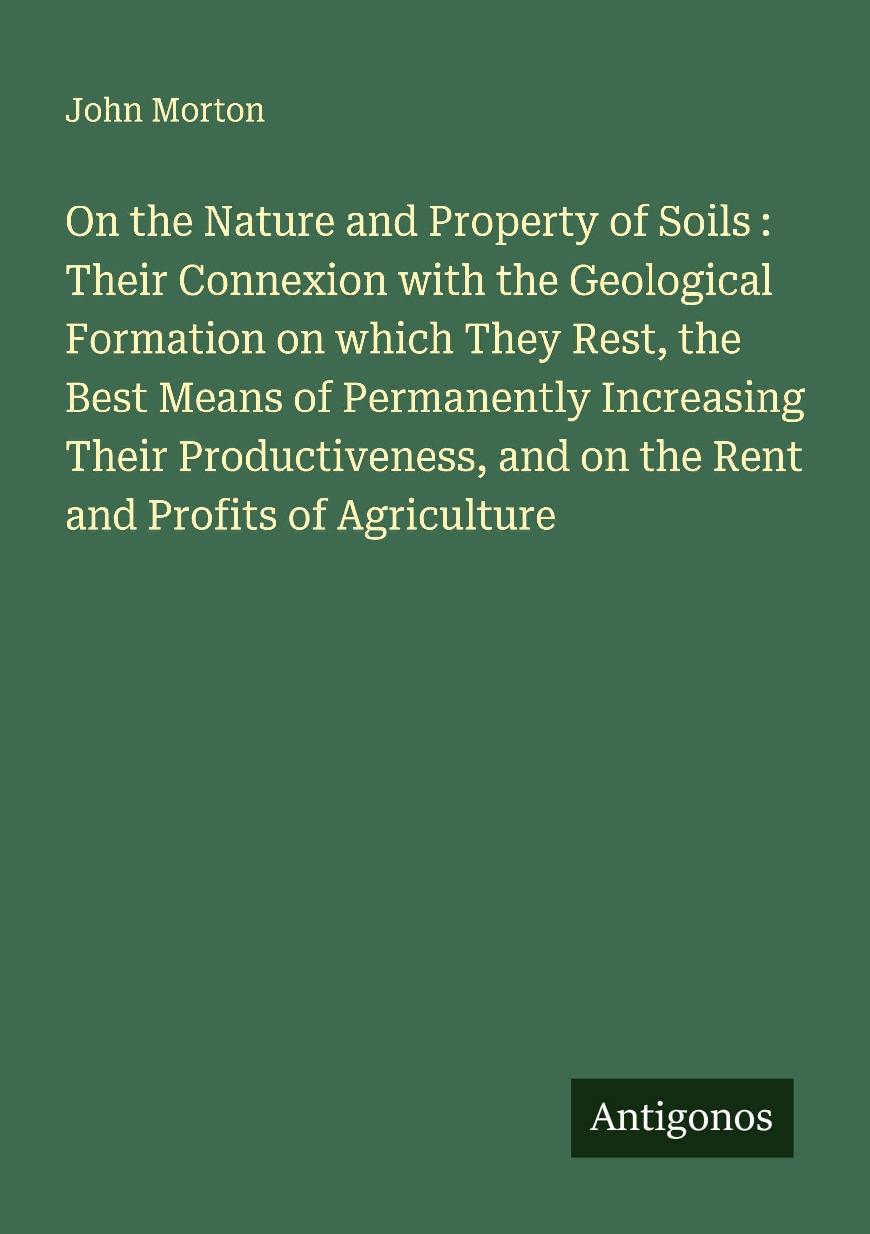 On the Nature and Property of Soils : Their Connexion with the Geological Formation on which They Rest, the Best Means of Permanently Increasing Their Productiveness, and on the Rent and Profits of Agriculture Classics