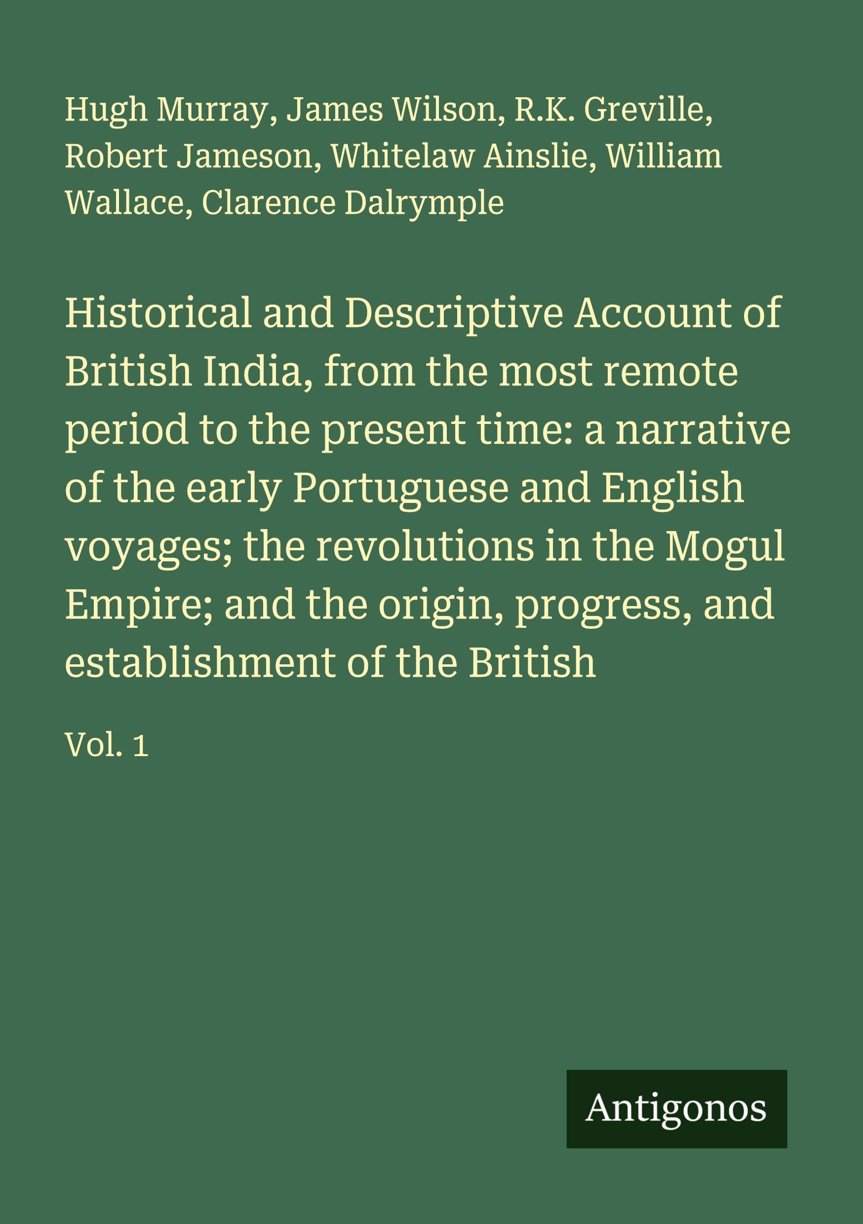 Historical and Descriptive Account of British India, from the most remote period to the present time: a narrative of the early Portuguese and English voyages; the revolutions in the Mogul Empire; and the origin, progress, and establishment of the British Classics