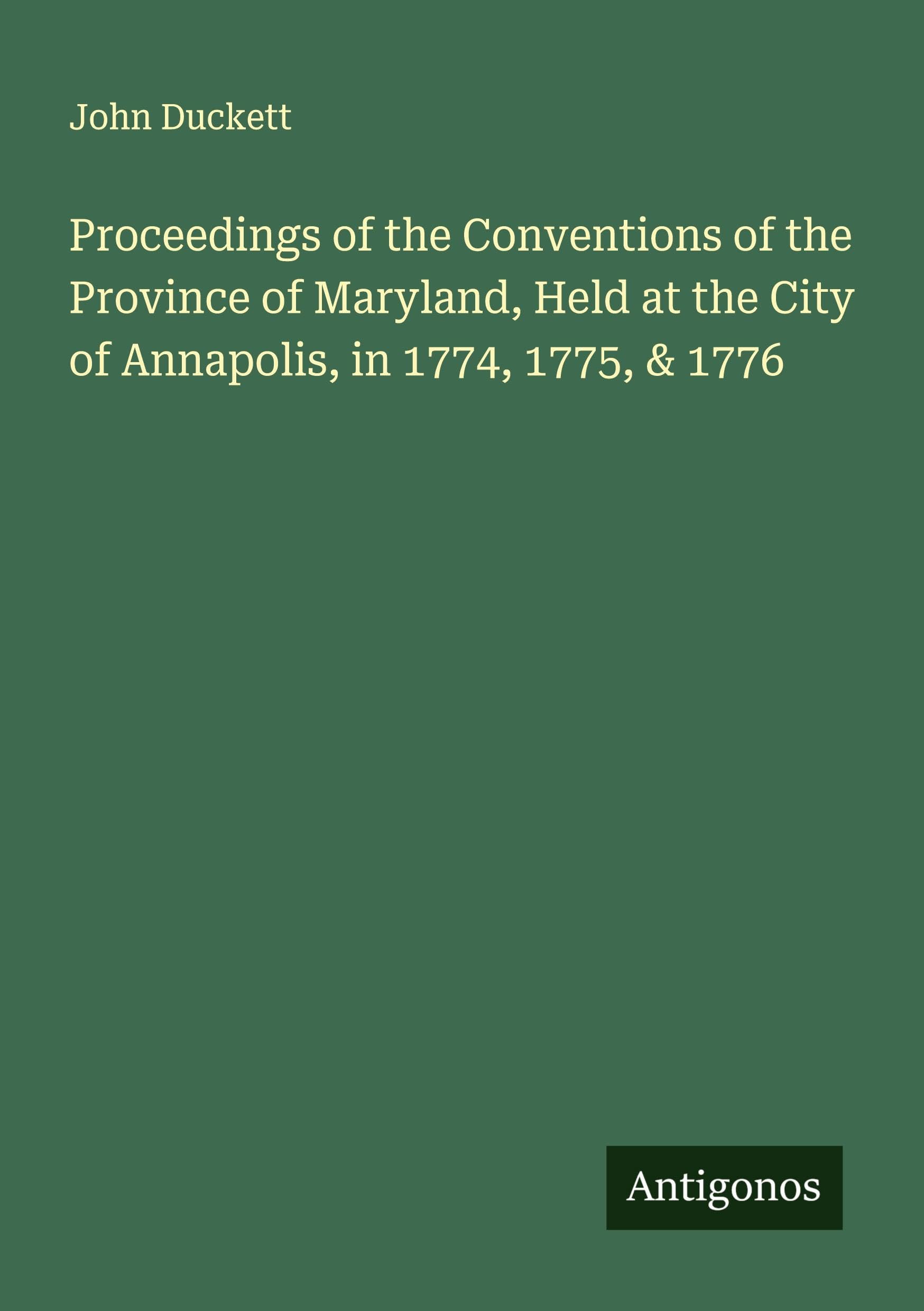 Proceedings of the Conventions of the Province of Maryland, Held at the City of Annapolis, in 1774, 1775, & 1776 Classics