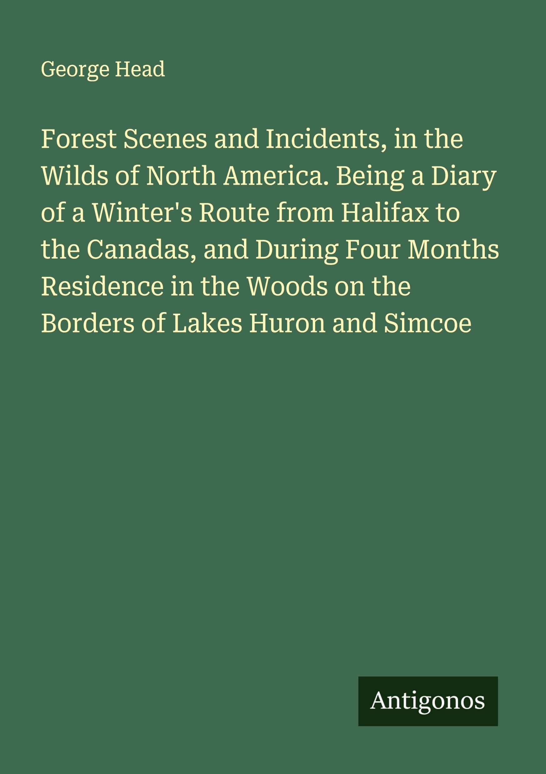 Forest Scenes and Incidents, in the Wilds of North America. Being a Diary of a Winter's Route from Halifax to the Canadas, and During Four Months Residence in the Woods on the Borders of Lakes Huron and Simcoe Classics