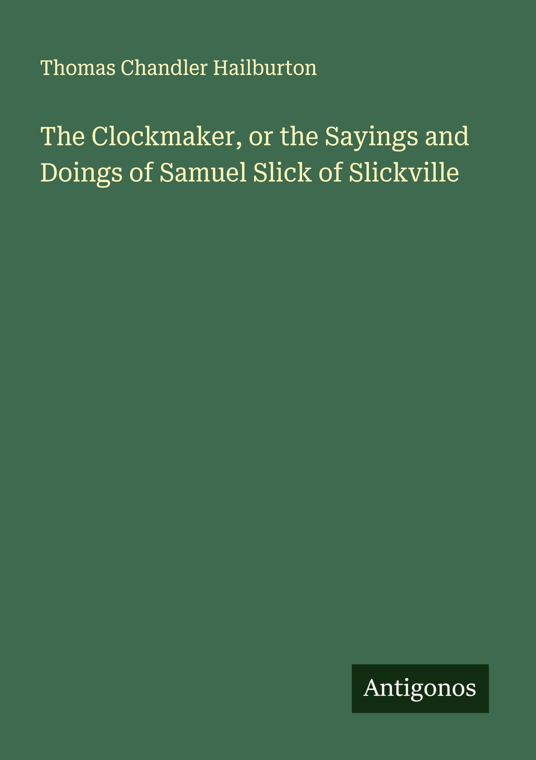 The Clockmaker, or the Sayings and Doings of Samuel Slick of Slickville Classics