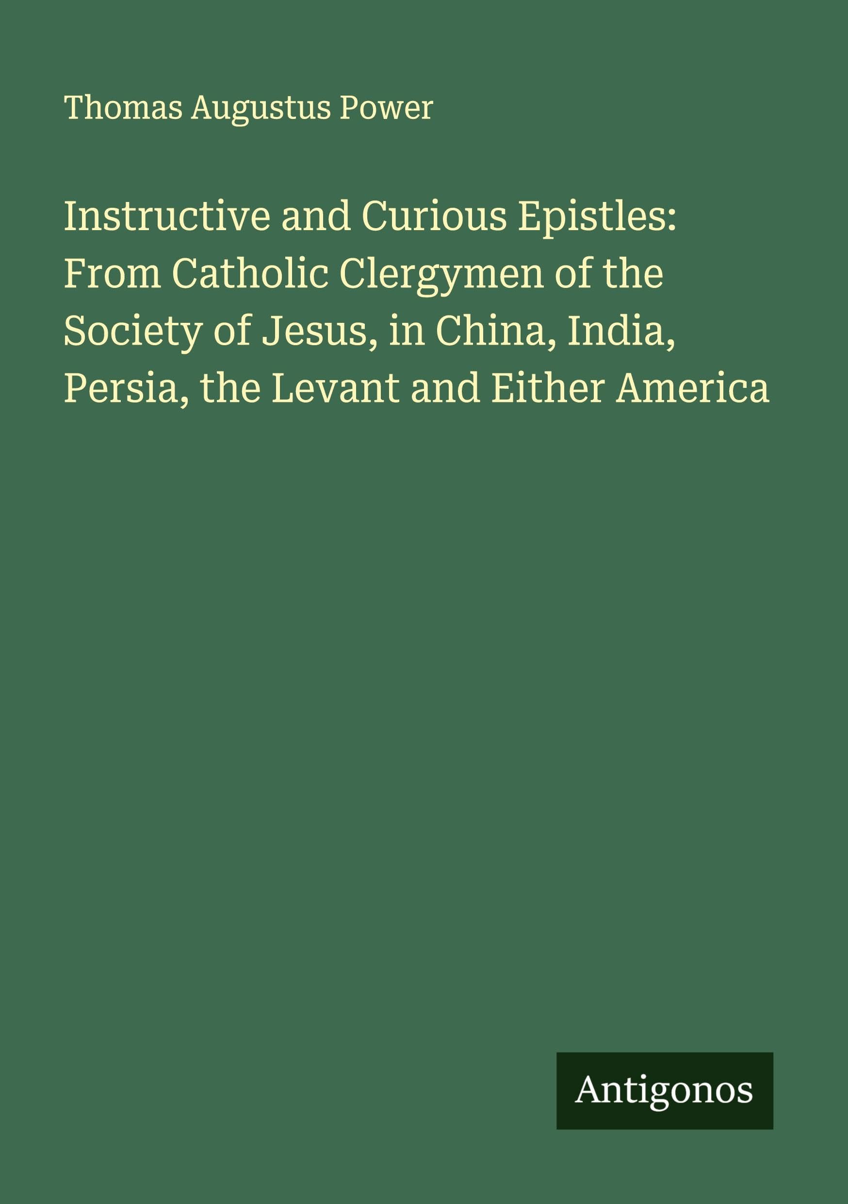 Instructive and Curious Epistles: From Catholic Clergymen of the Society of Jesus, in China, India, Persia, the Levant and Either America Classics