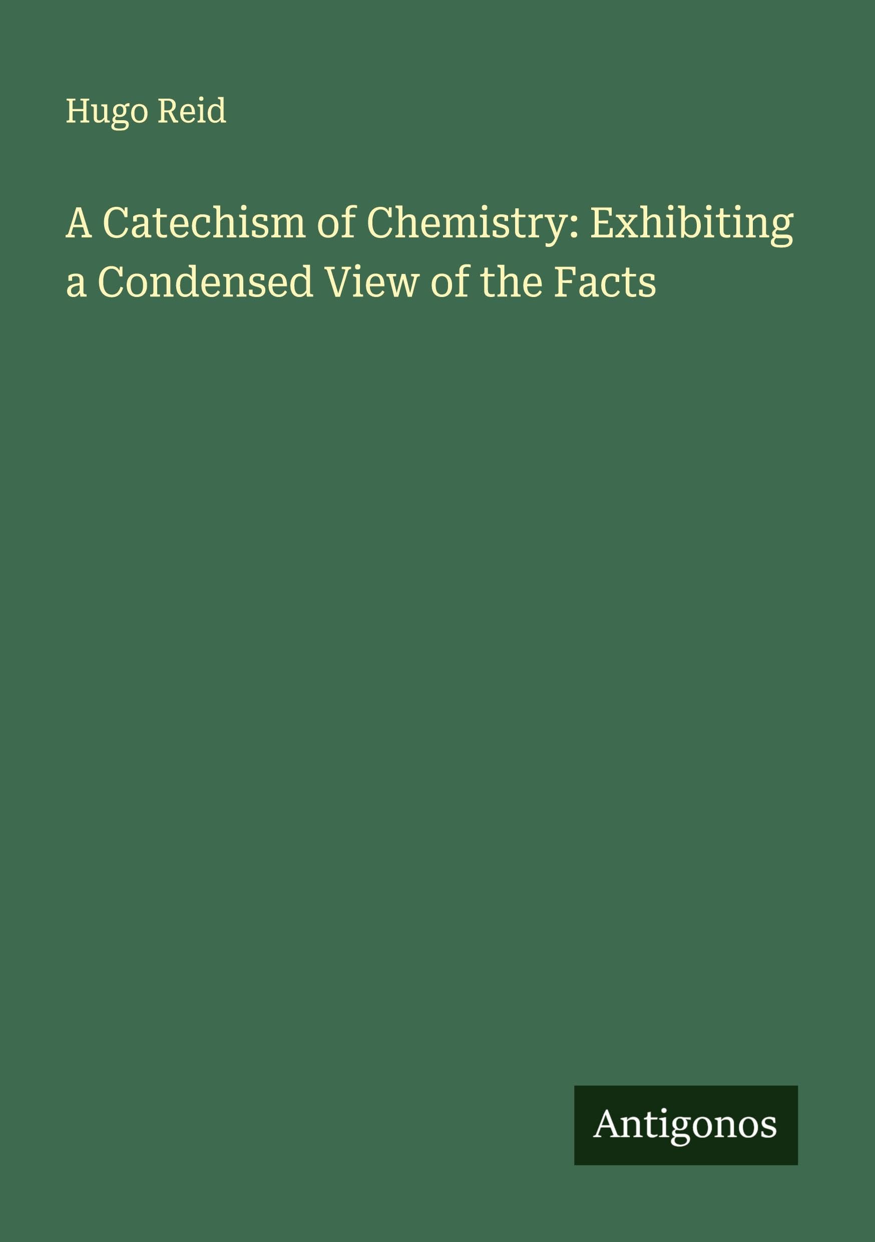 A Catechism of Chemistry: Exhibiting a Condensed View of the Facts Classics