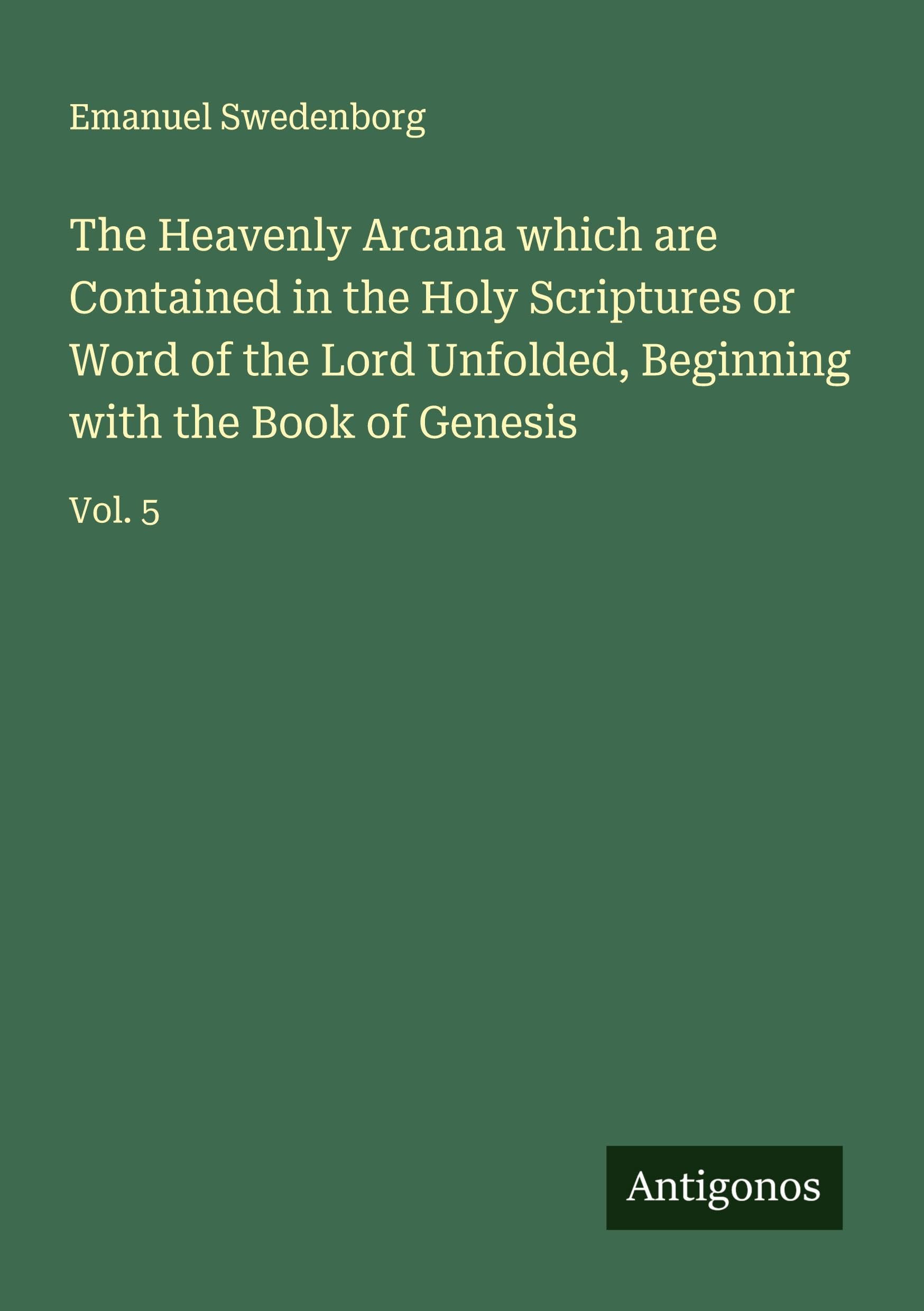 The Heavenly Arcana which are Contained in the Holy Scriptures or Word of the Lord Unfolded, Beginning with the Book of Genesis Classics