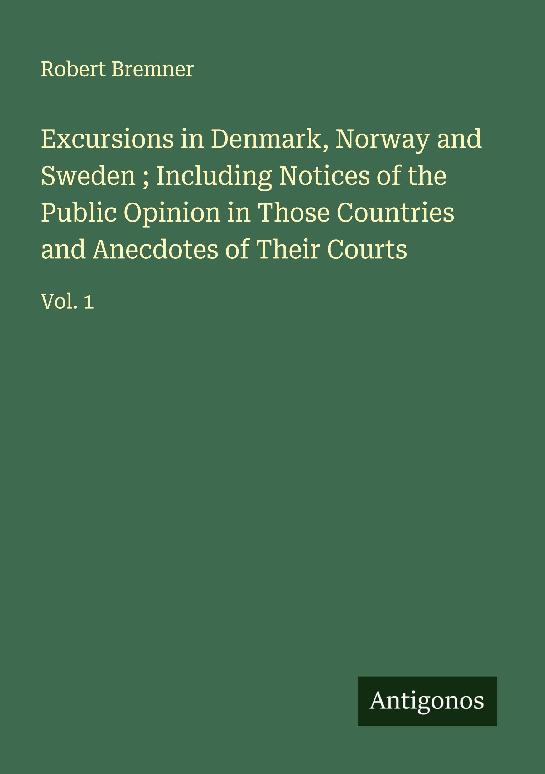 Excursions in Denmark, Norway and Sweden ; Including Notices of the Public Opinion in Those Countries and Anecdotes of Their Courts Classics