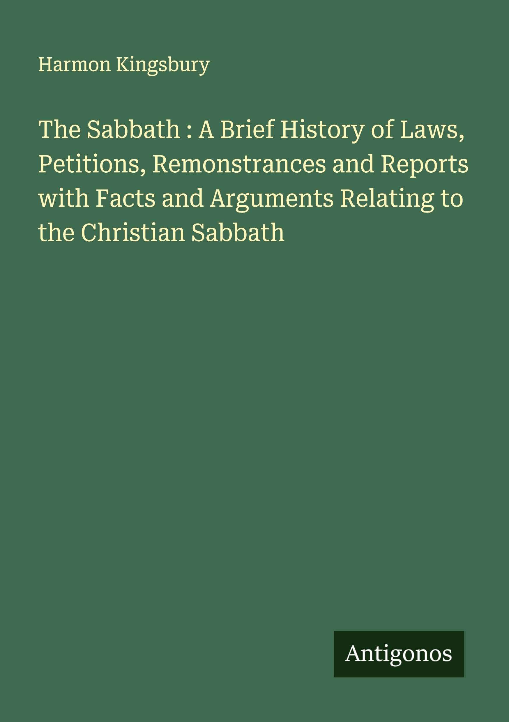 The Sabbath : A Brief History of Laws, Petitions, Remonstrances and Reports with Facts and Arguments Relating to the Christian Sabbath Classics