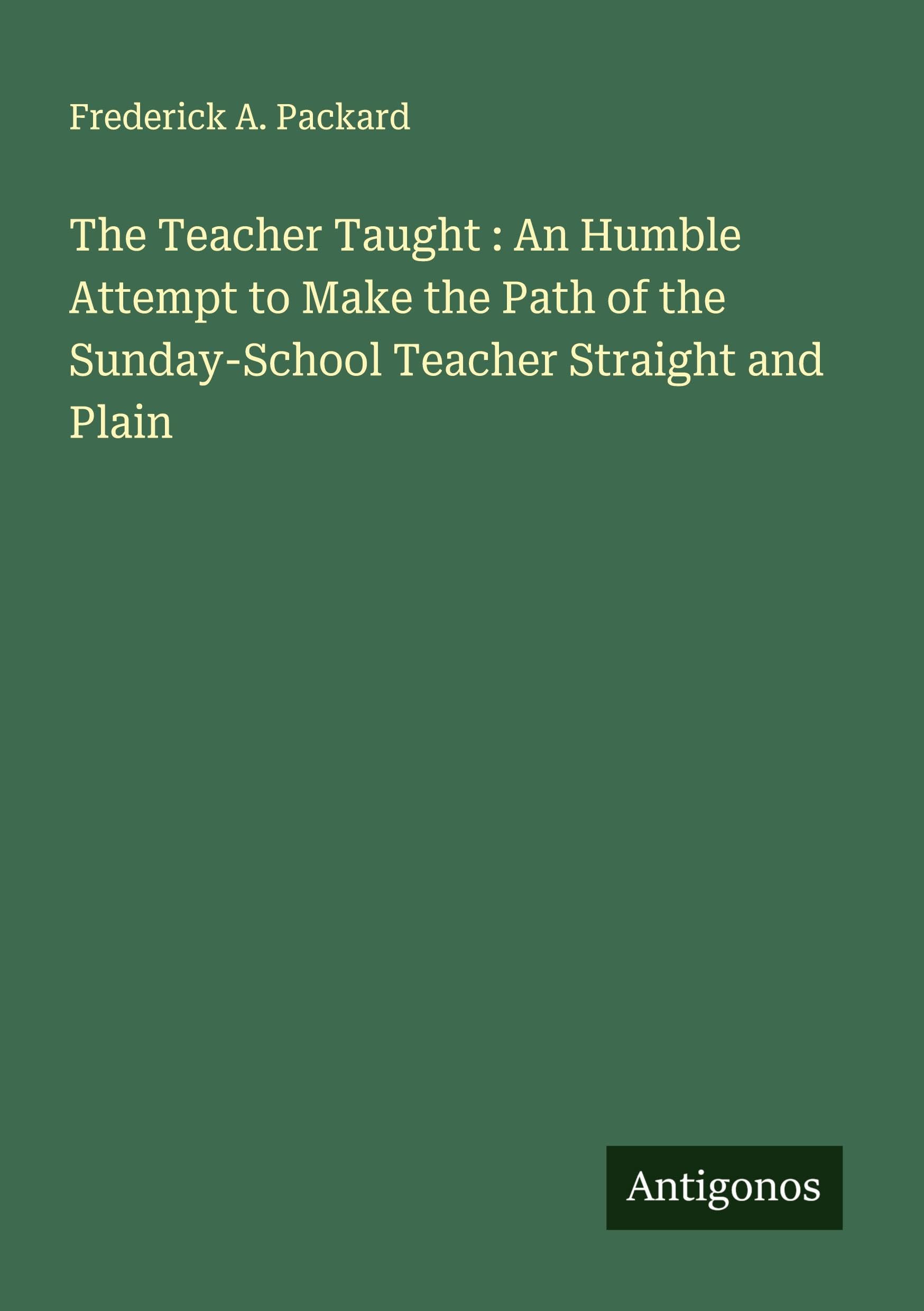 The Teacher Taught : An Humble Attempt to Make the Path of the Sunday-School Teacher Straight and Plain Classics