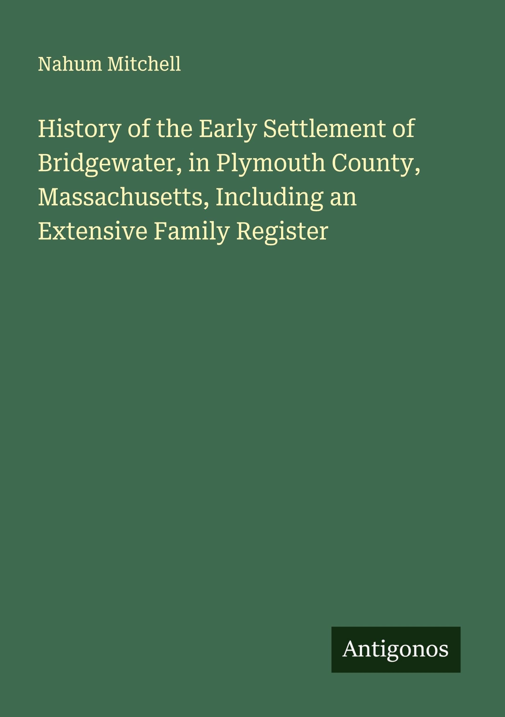History of the Early Settlement of Bridgewater, in Plymouth County, Massachusetts, Including an Extensive Family Register Classics