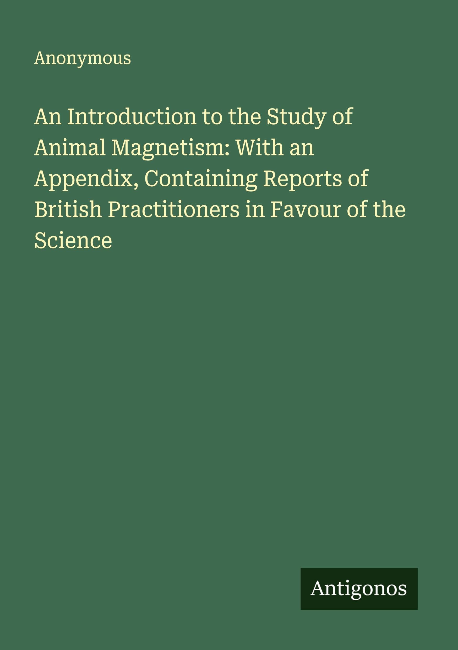 An Introduction to the Study of Animal Magnetism: With an Appendix, Containing Reports of British Practitioners in Favour of the Science Classics