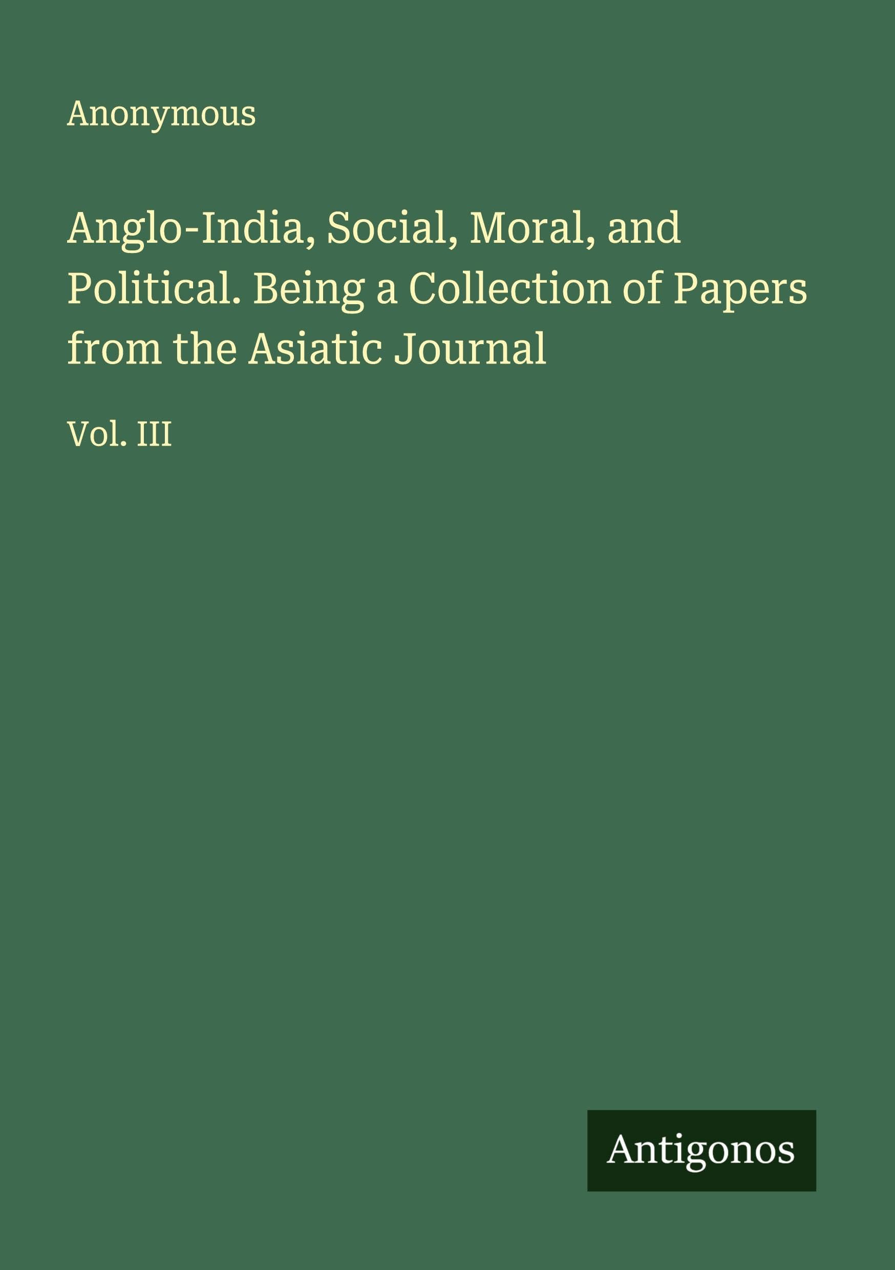Anglo-India, Social, Moral, and Political. Being a Collection of Papers from the Asiatic Journal Classics