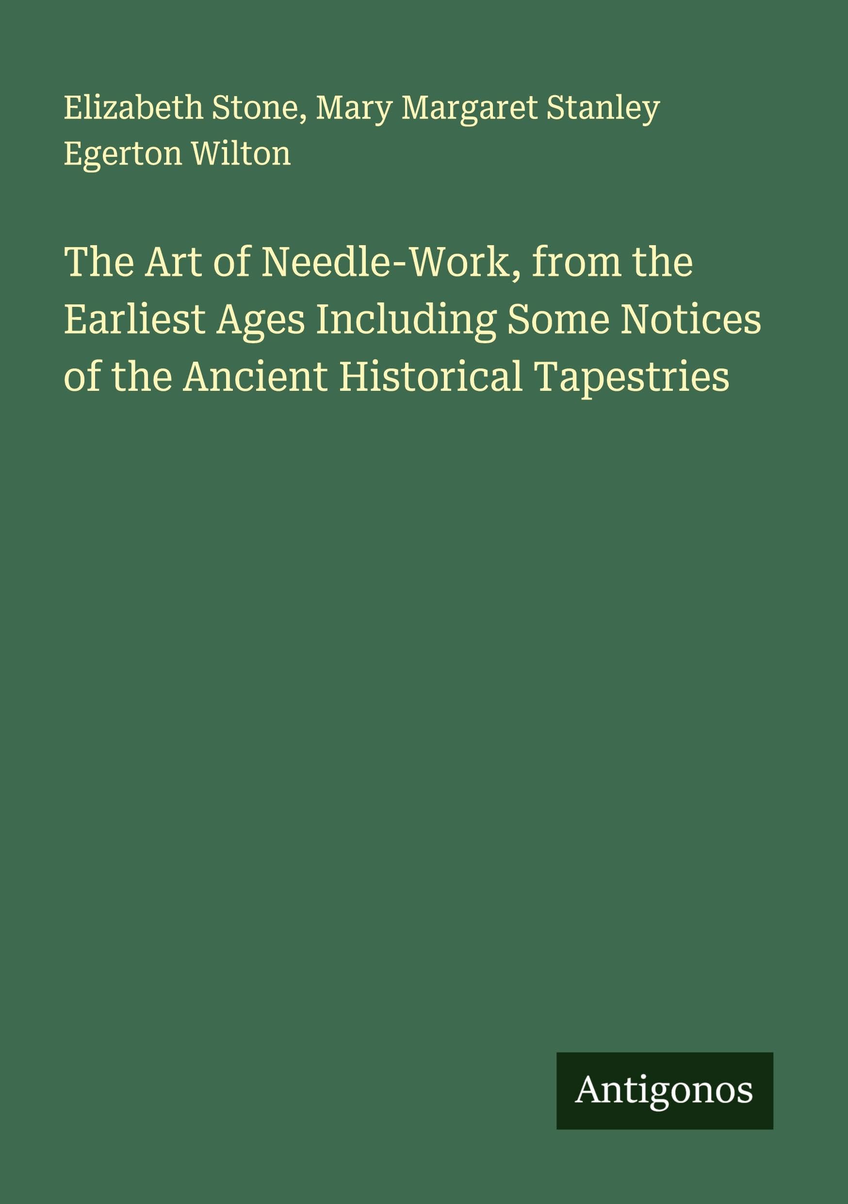 The Art of Needle-Work, from the Earliest Ages Including Some Notices of the Ancient Historical Tapestries Classics