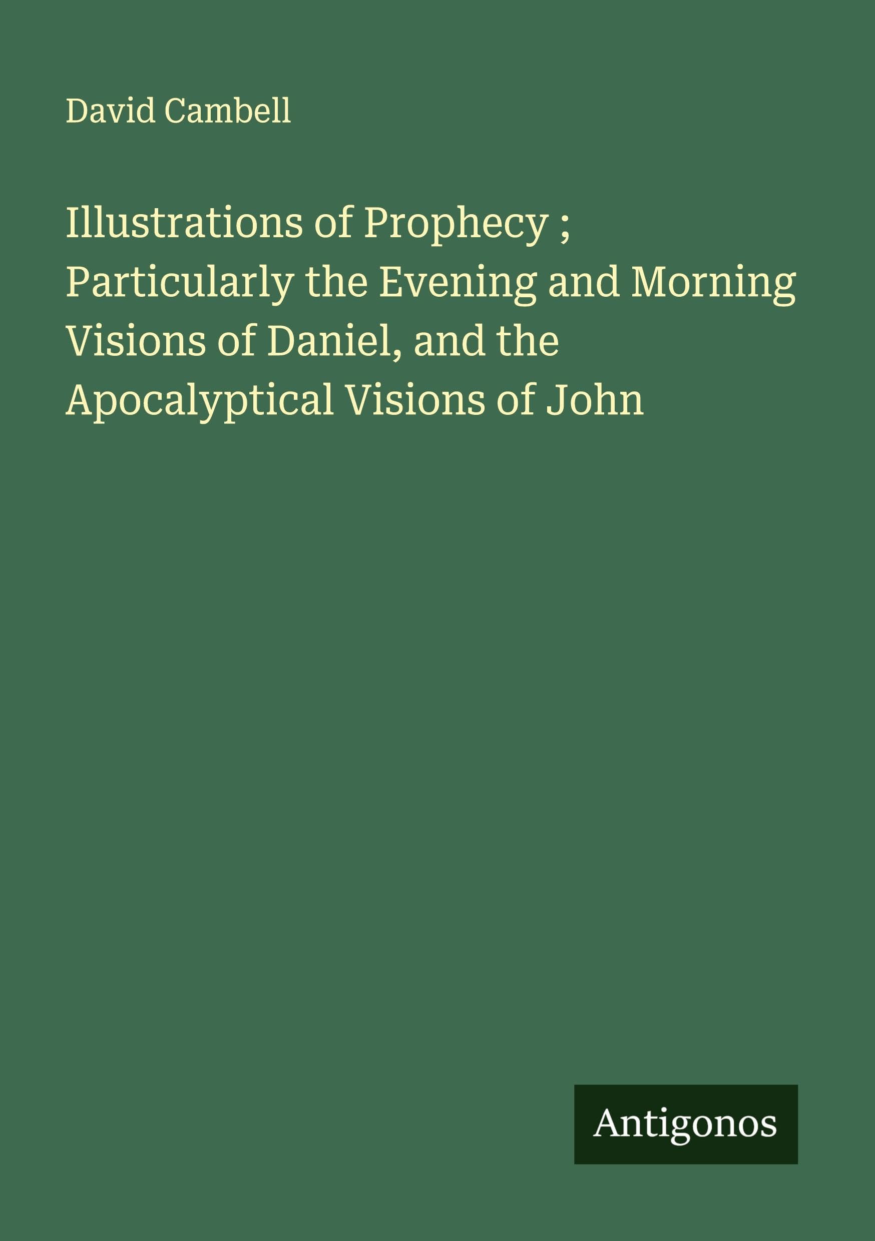 Illustrations of Prophecy ; Particularly the Evening and Morning Visions of Daniel, and the Apocalyptical Visions of John Classics