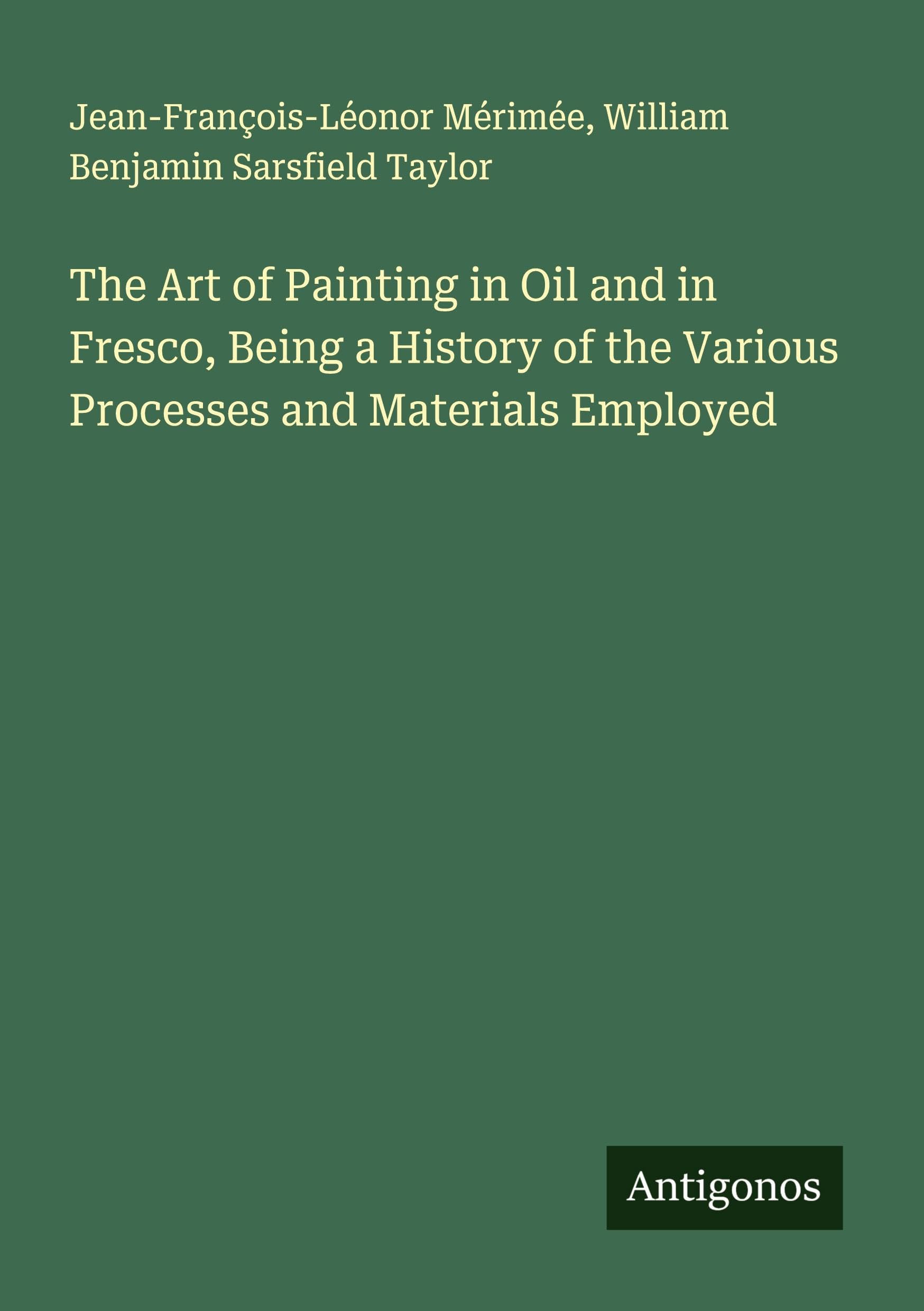 The Art of Painting in Oil and in Fresco, Being a History of the Various Processes and Materials Employed Classics