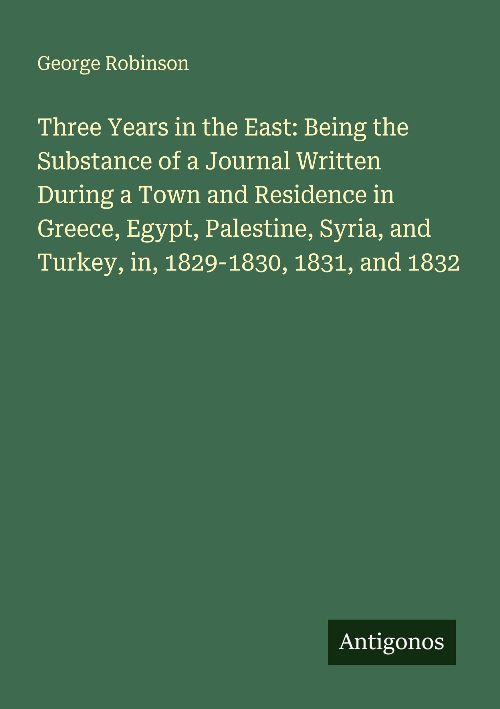 Three Years in the East: Being the Substance of a Journal Written During a Town and Residence in Greece, Egypt, Palestine, Syria, and Turkey, in, 1829-1830, 1831, and 1832 Classics