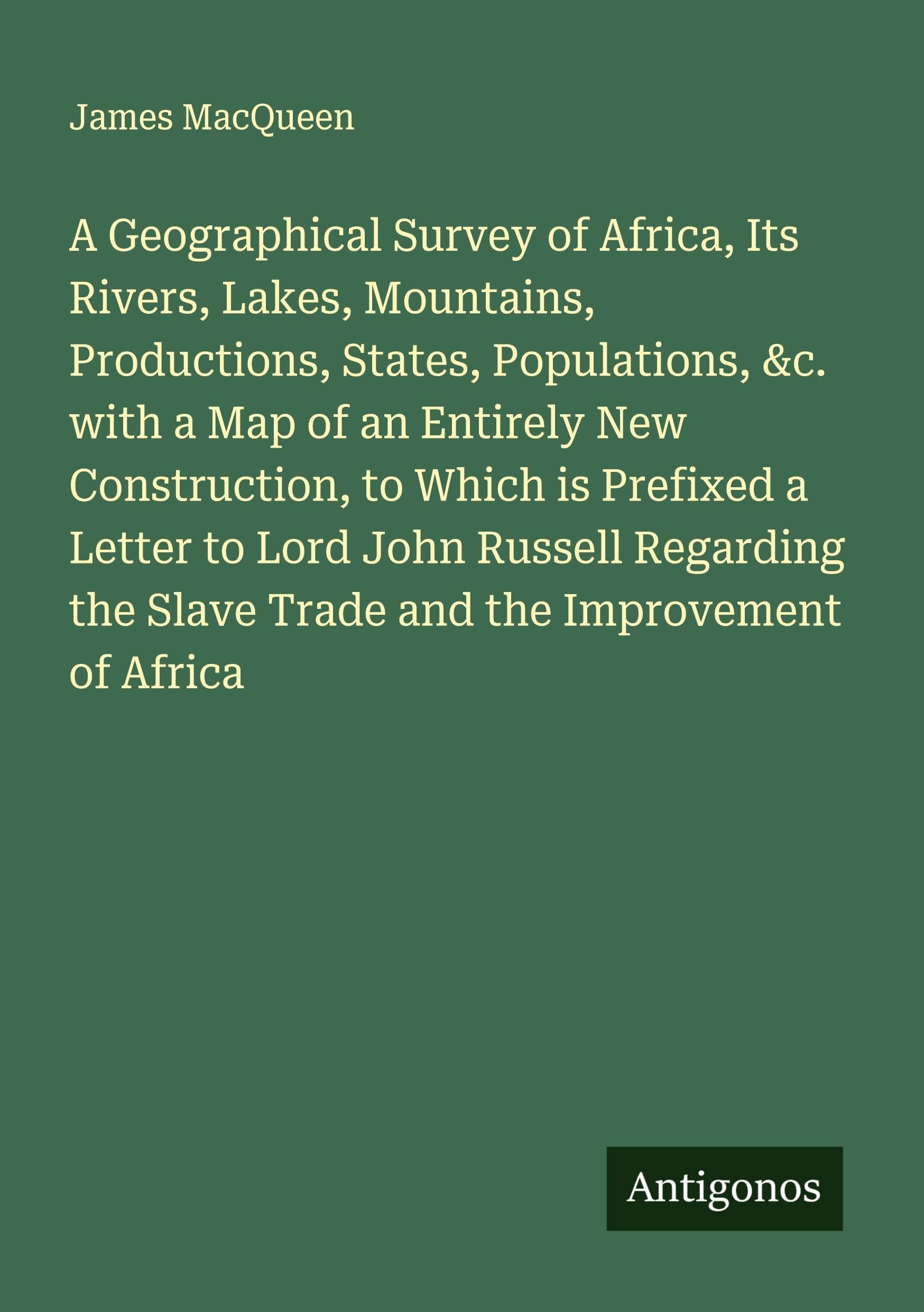 A Geographical Survey of Africa, Its Rivers, Lakes, Mountains, Productions, States, Populations, &c. with a Map of an Entirely New Construction, to Which is Prefixed a Letter to Lord John Russell Regarding the Slave Trade and the Improvement of Africa Classics