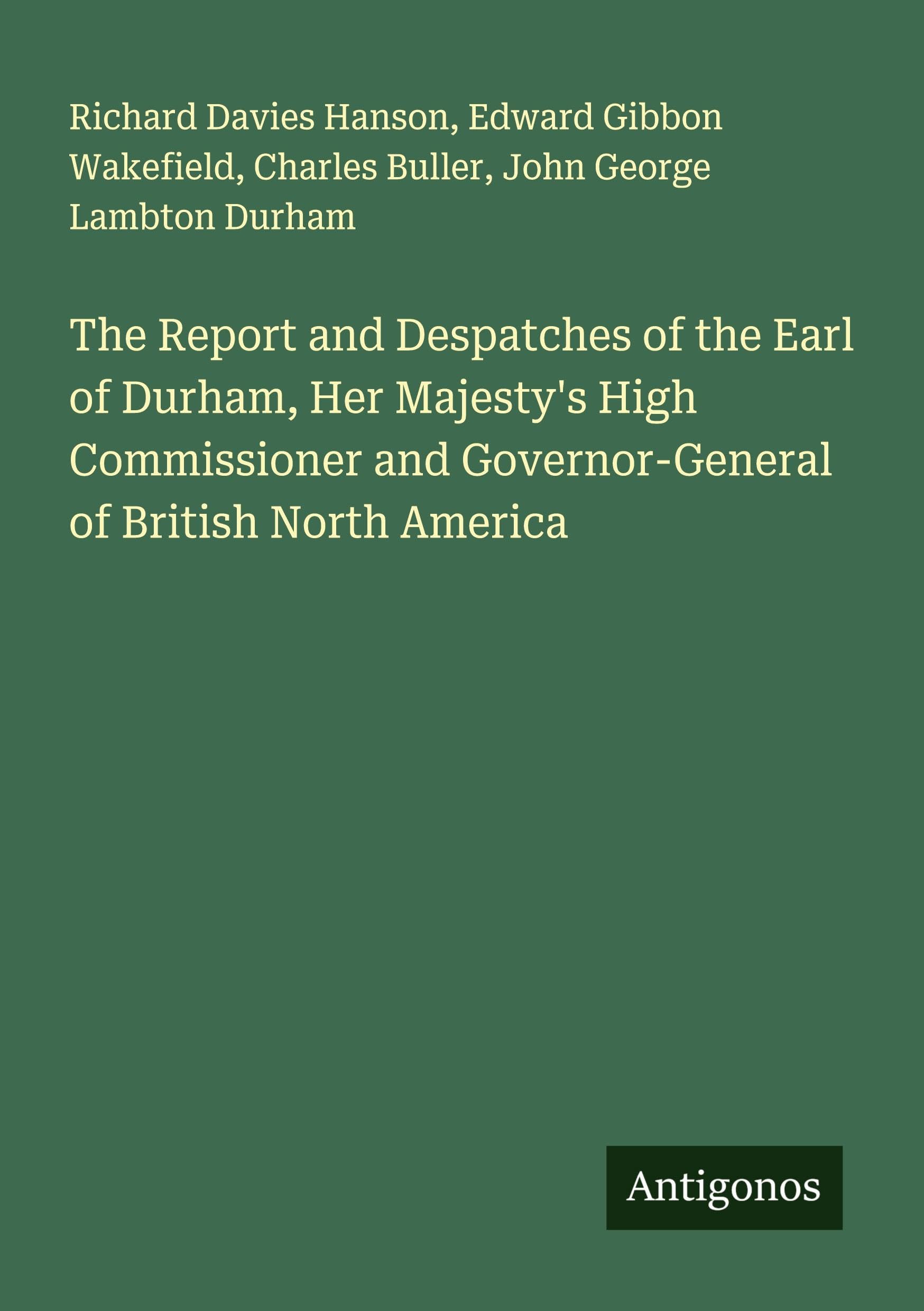 The Report and Despatches of the Earl of Durham, Her Majesty's High Commissioner and Governor-General of British North America Classics