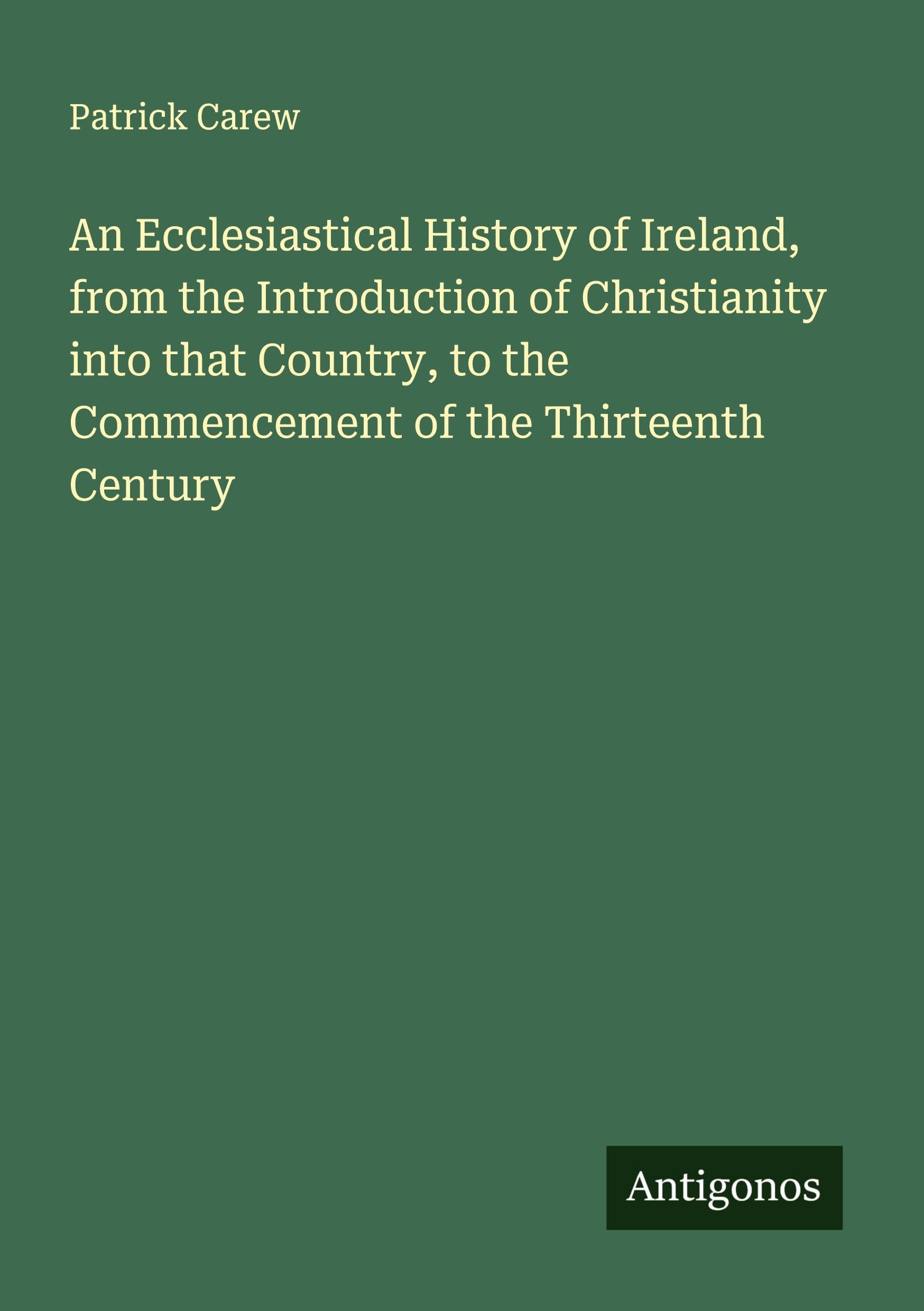 An Ecclesiastical History of Ireland, from the Introduction of Christianity into that Country, to the Commencement of the Thirteenth Century Classics