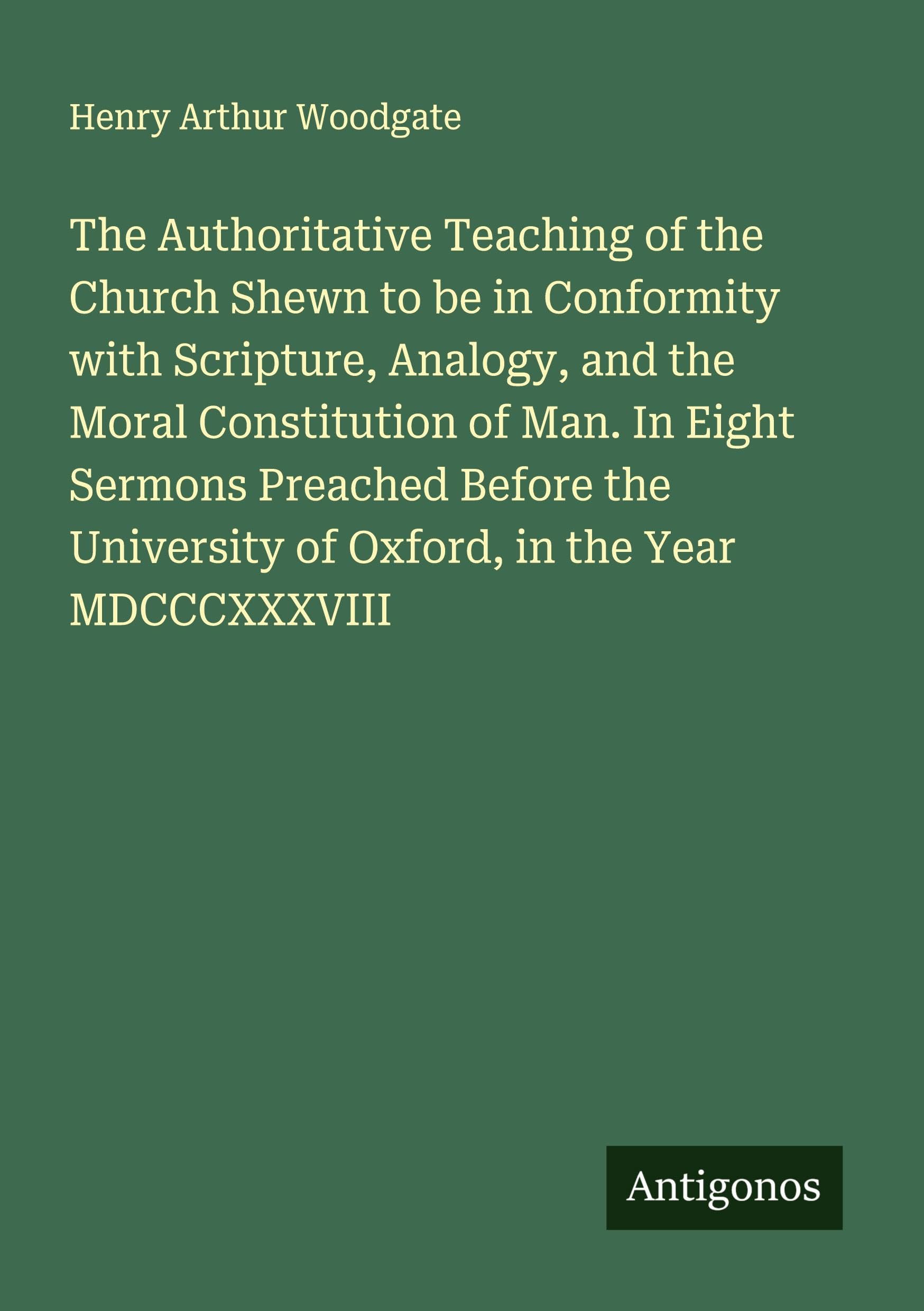 The Authoritative Teaching of the Church Shewn to be in Conformity with Scripture, Analogy, and the Moral Constitution of Man. In Eight Sermons Preached Before the University of Oxford, in the Year MDCCCXXXVIII Classics
