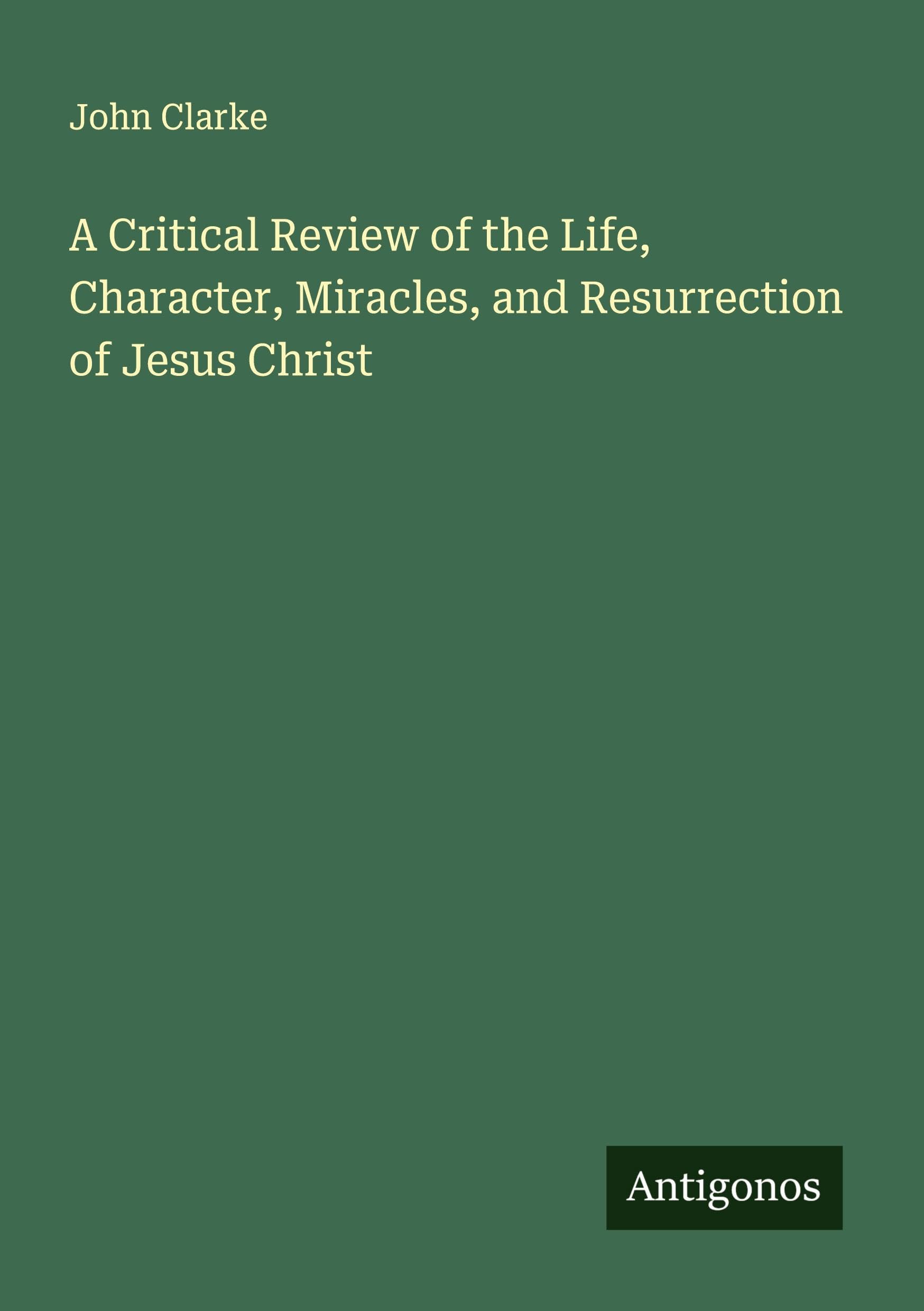 A Critical Review of the Life, Character, Miracles, and Resurrection of Jesus Christ Classics