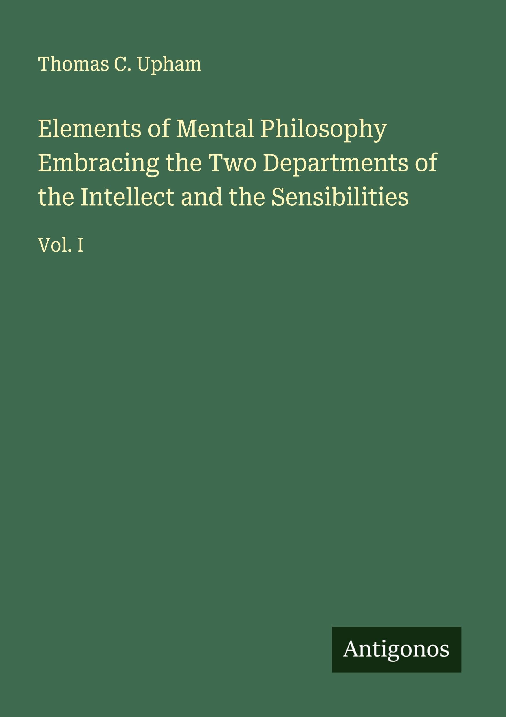 Elements of Mental Philosophy Embracing the Two Departments of the Intellect and the Sensibilities Classics