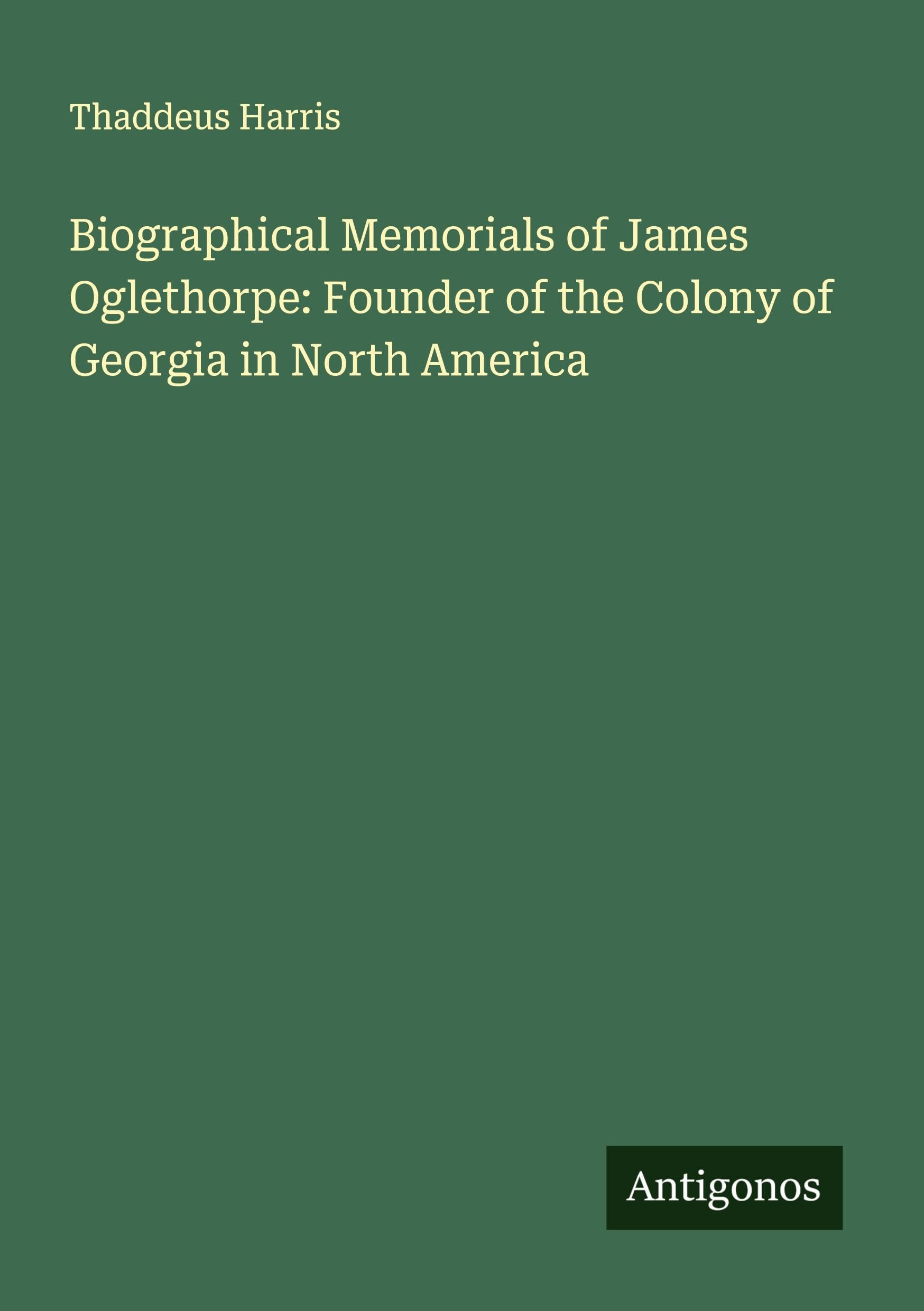 Biographical Memorials of James Oglethorpe: Founder of the Colony of Georgia in North America Classics
