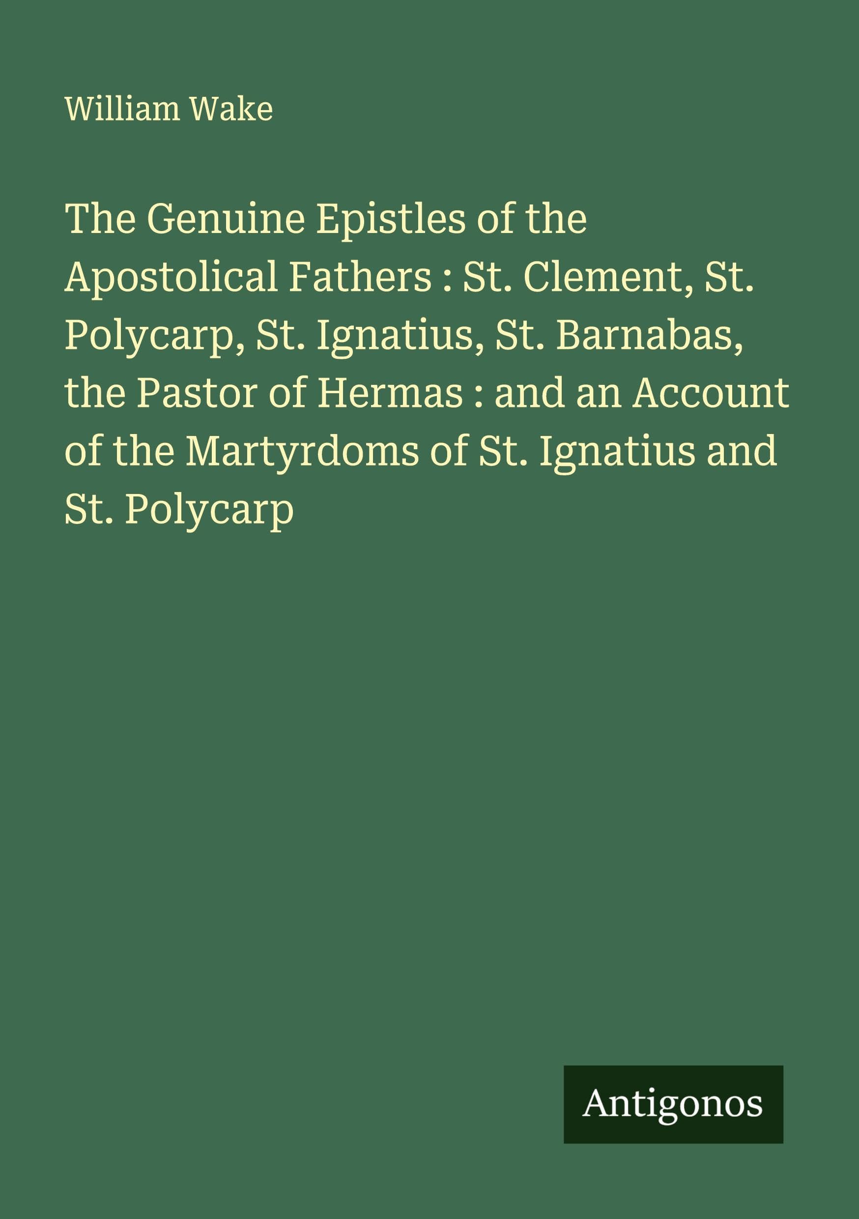 The Genuine Epistles of the Apostolical Fathers : St. Clement, St. Polycarp, St. Ignatius, St. Barnabas, the Pastor of Hermas : and an Account of the Martyrdoms of St. Ignatius and St. Polycarp Classics