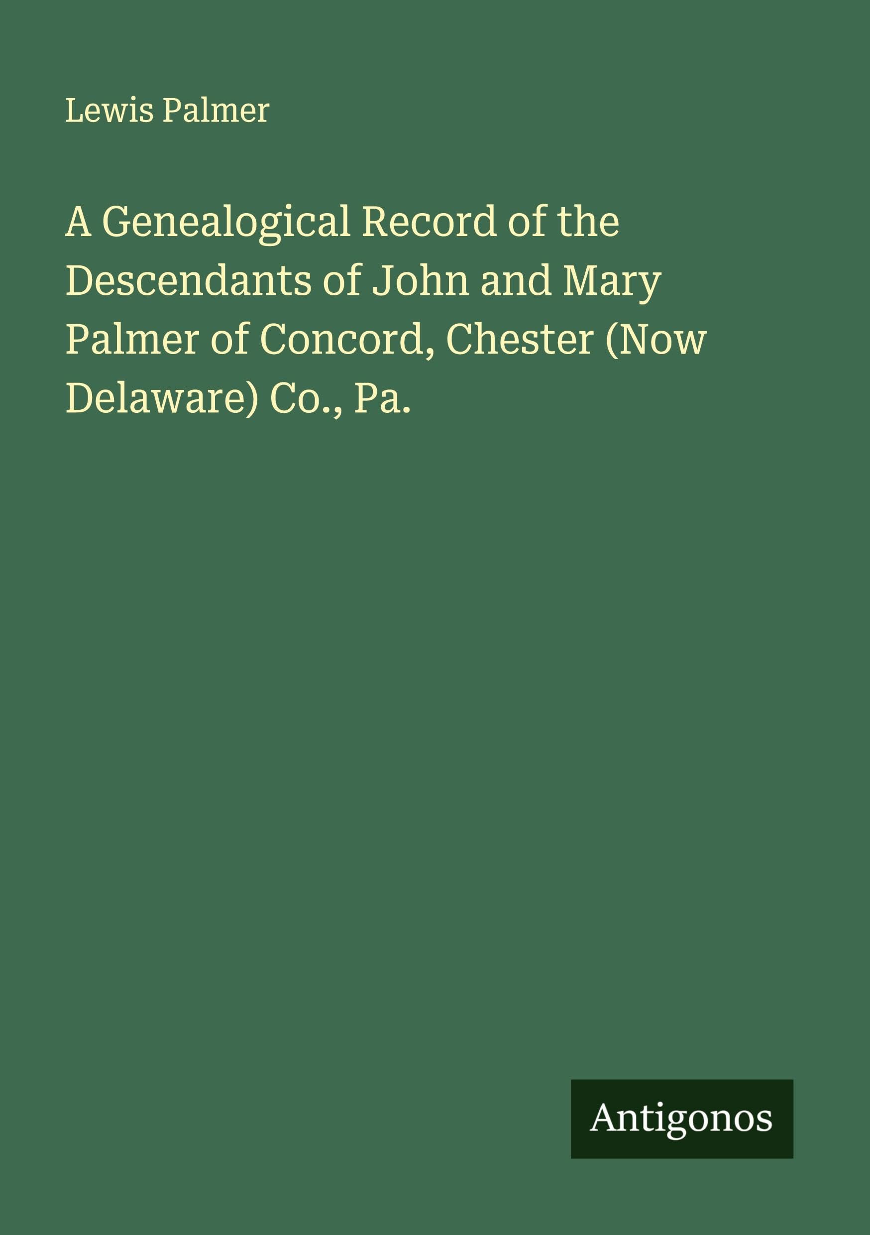 A Genealogical Record of the Descendants of John and Mary Palmer of Concord, Chester (Now Delaware) Co., Pa. Classics