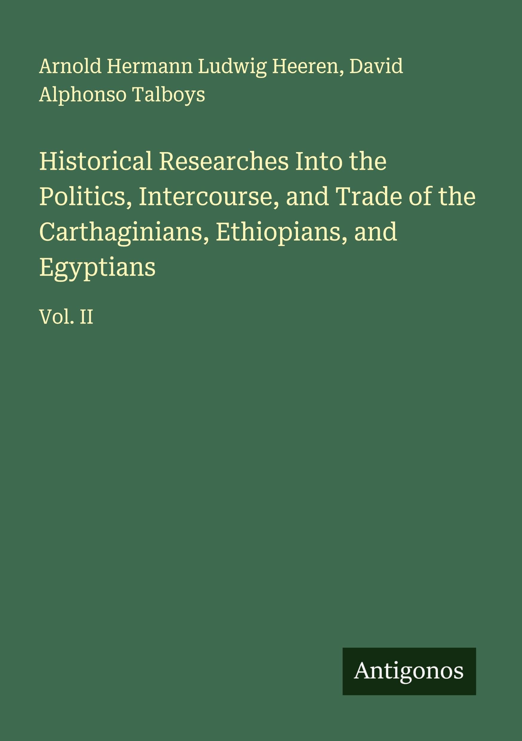 Historical Researches Into the Politics, Intercourse, and Trade of the Carthaginians, Ethiopians, and Egyptians Classics