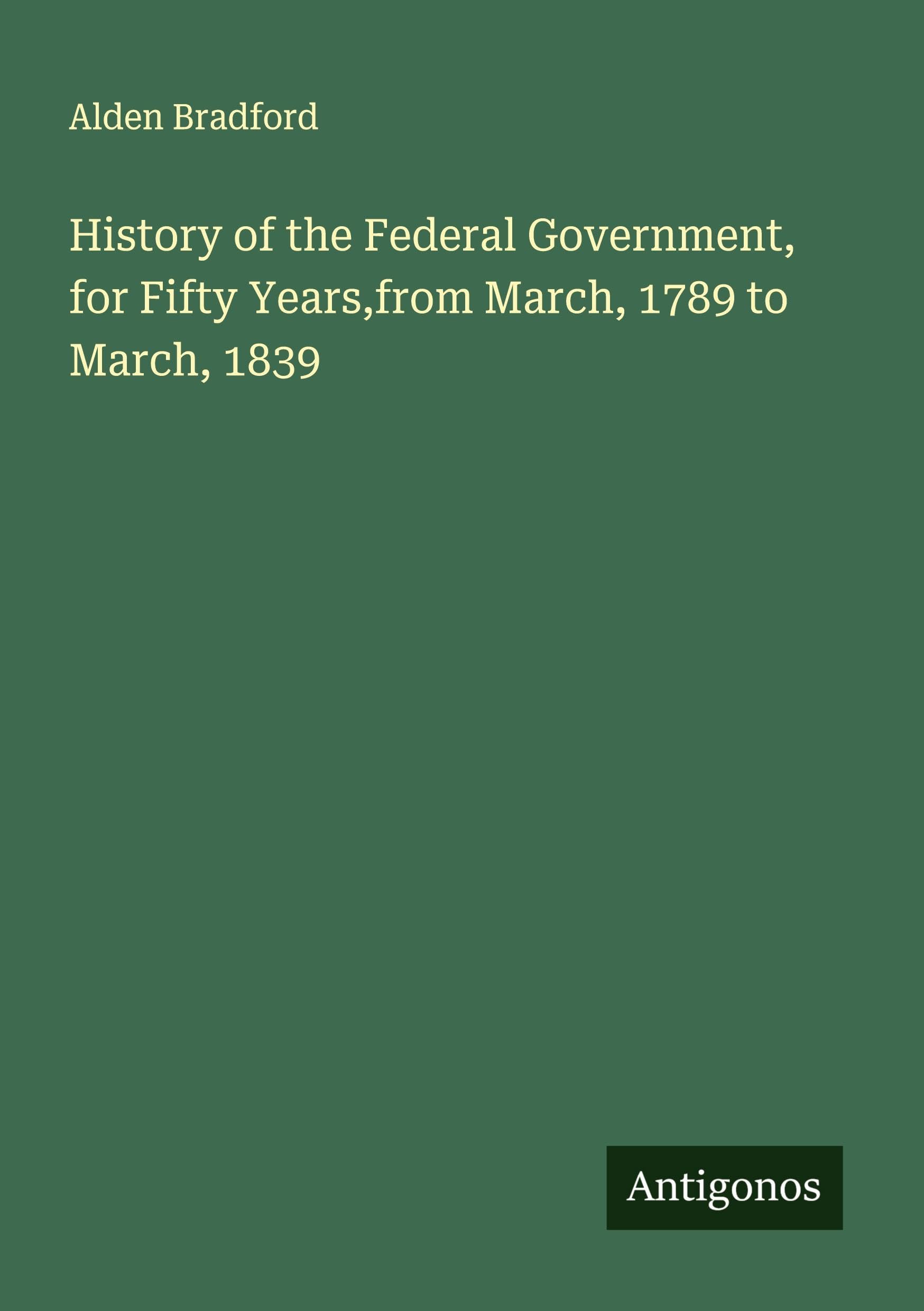 History of the Federal Government, for Fifty Years,from March, 1789 to March, 1839 Classics