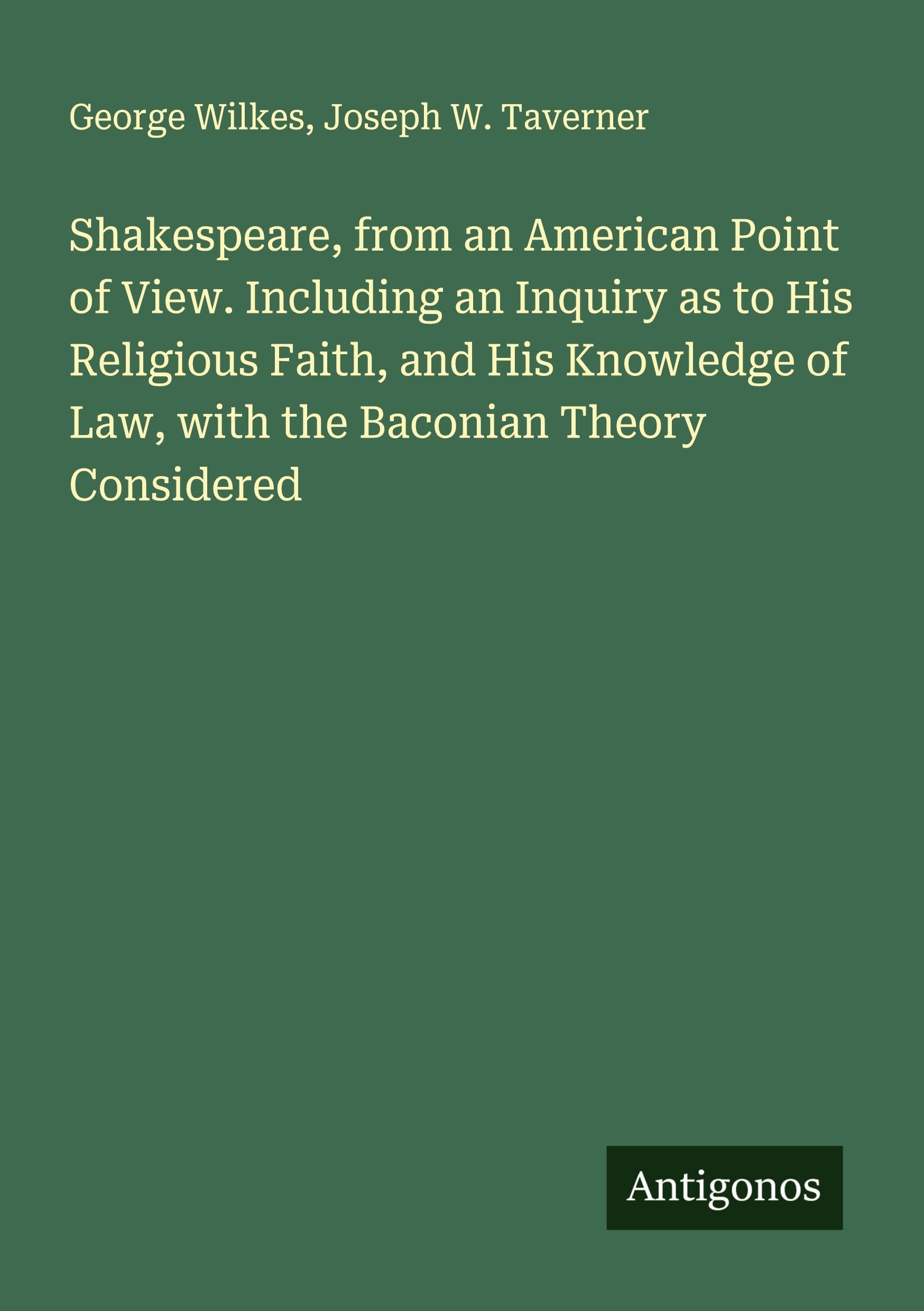 Shakespeare, from an American Point of View. Including an Inquiry as to His Religious Faith, and His Knowledge of Law, with the Baconian Theory Considered Classics