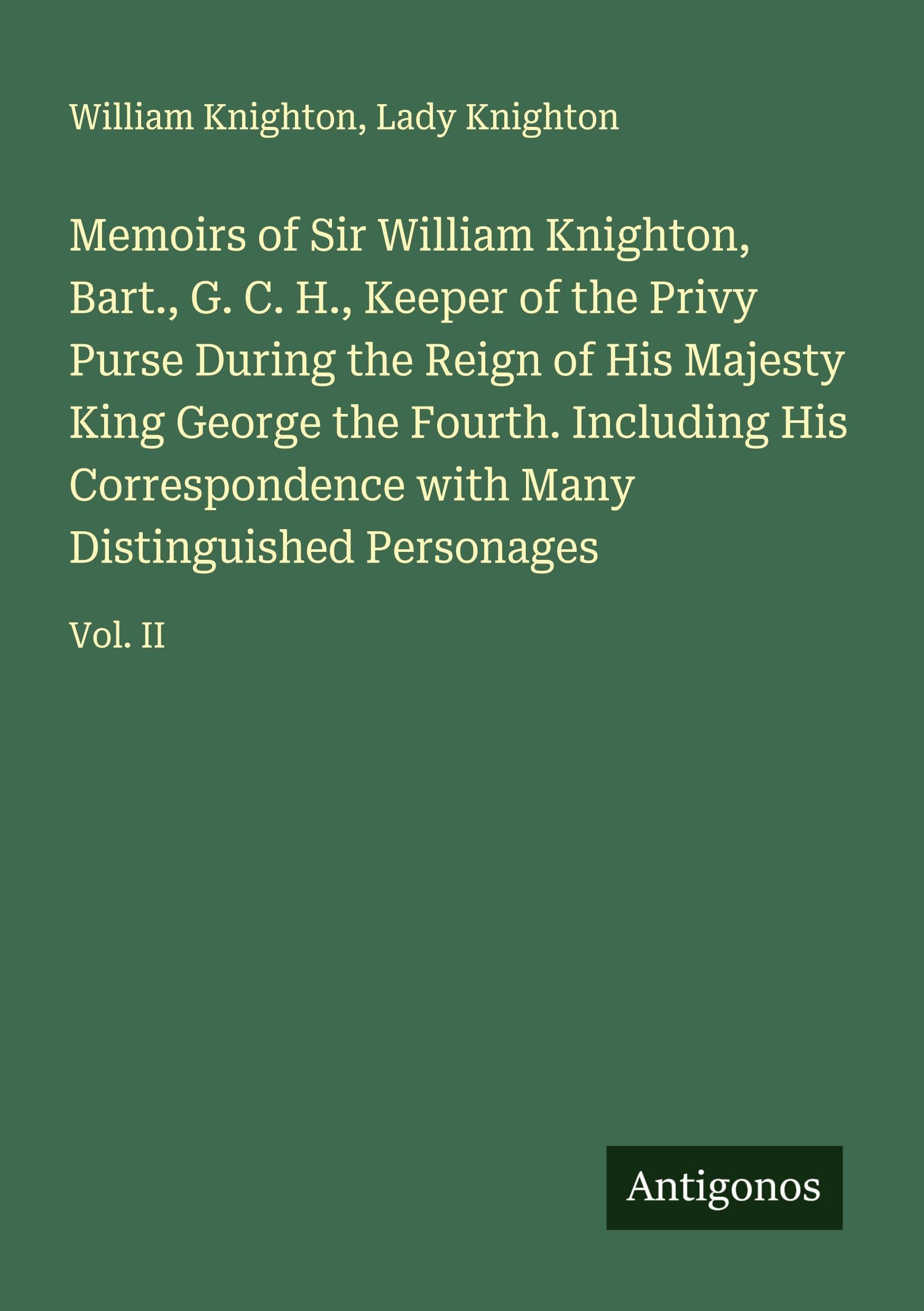 Memoirs of Sir William Knighton, Bart., G. C. H., Keeper of the Privy Purse During the Reign of His Majesty King George the Fourth. Including His Correspondence with Many Distinguished Personages Classics