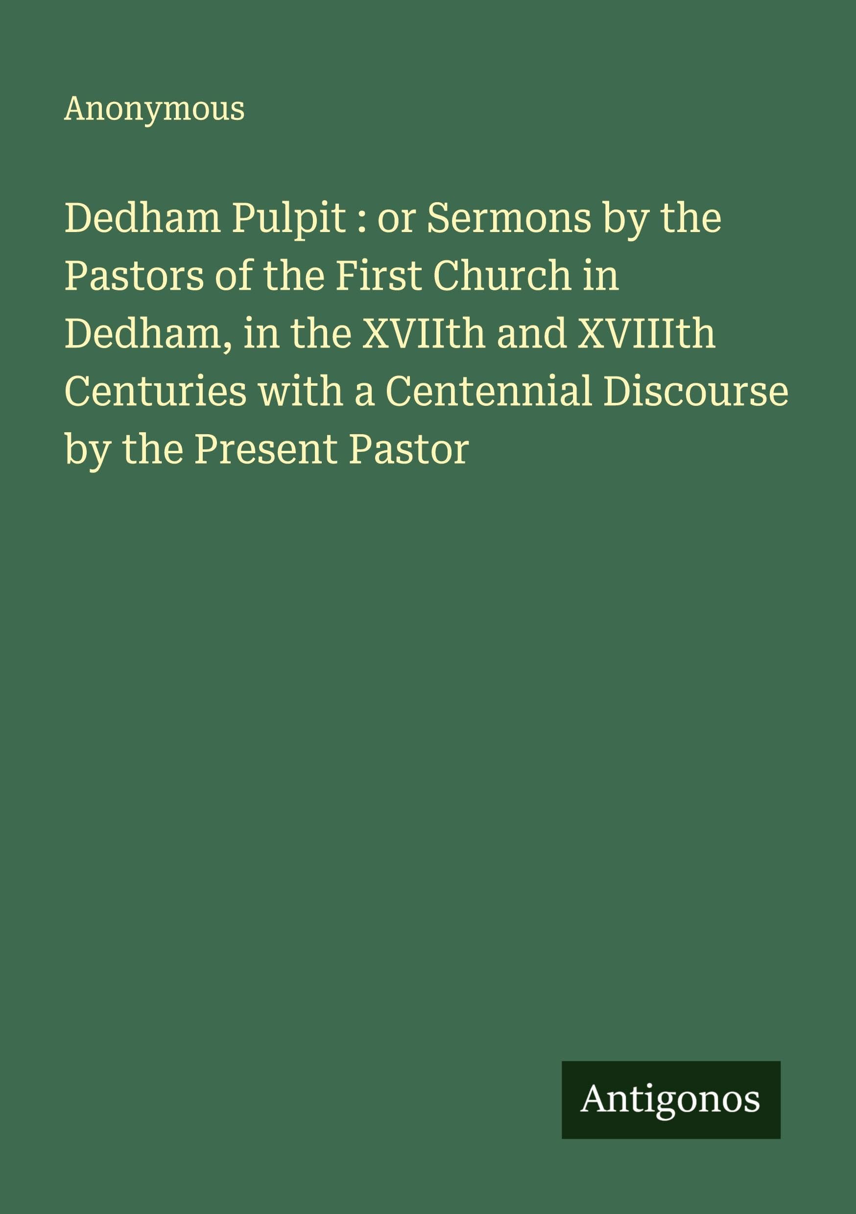 Dedham Pulpit : or Sermons by the Pastors of the First Church in Dedham, in the XVIIth and XVIIIth Centuries with a Centennial Discourse by the Present Pastor Classics