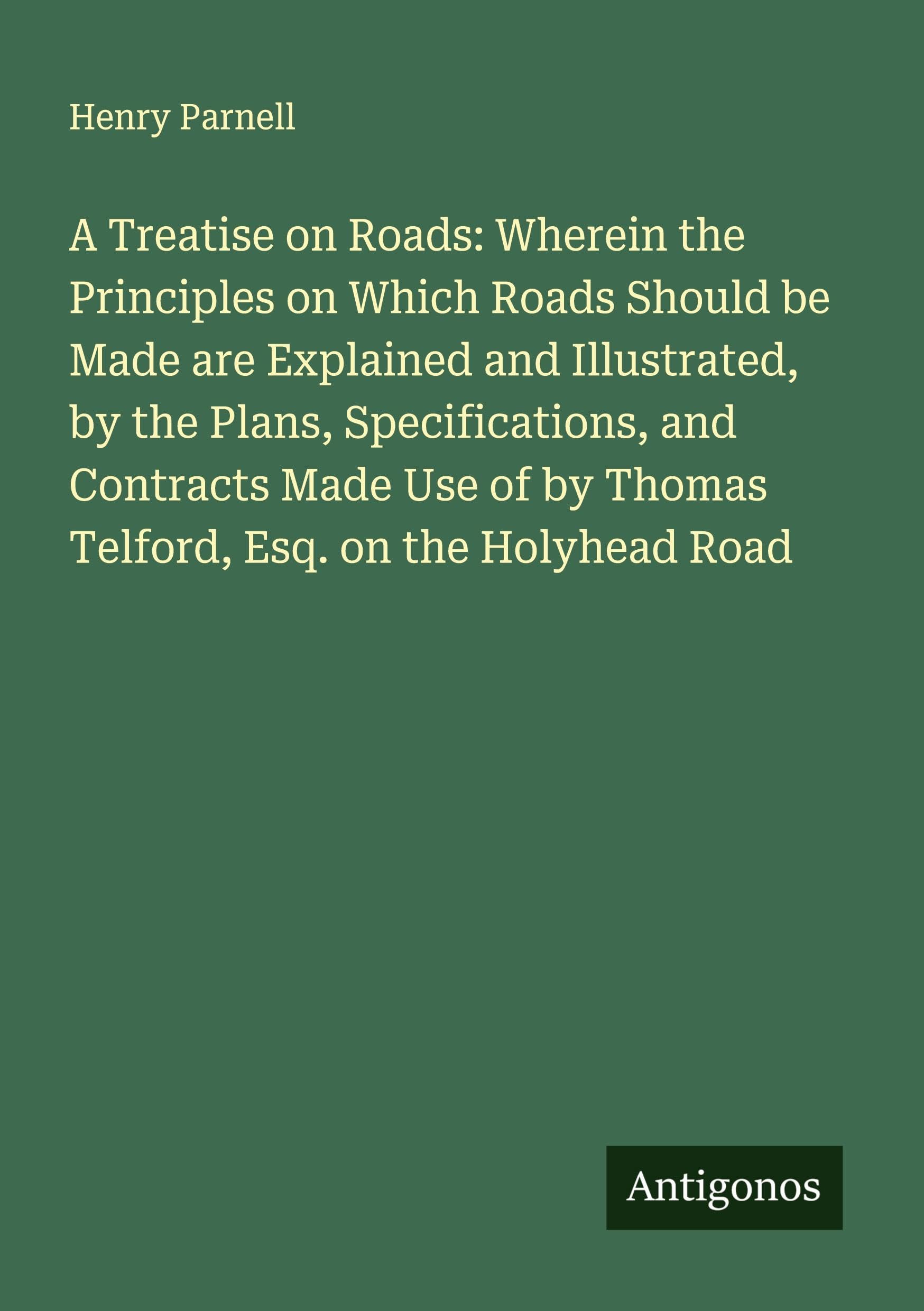 A Treatise on Roads: Wherein the Principles on Which Roads Should be Made are Explained and Illustrated, by the Plans, Specifications, and Contracts Made Use of by Thomas Telford, Esq. on the Holyhead Road Classics