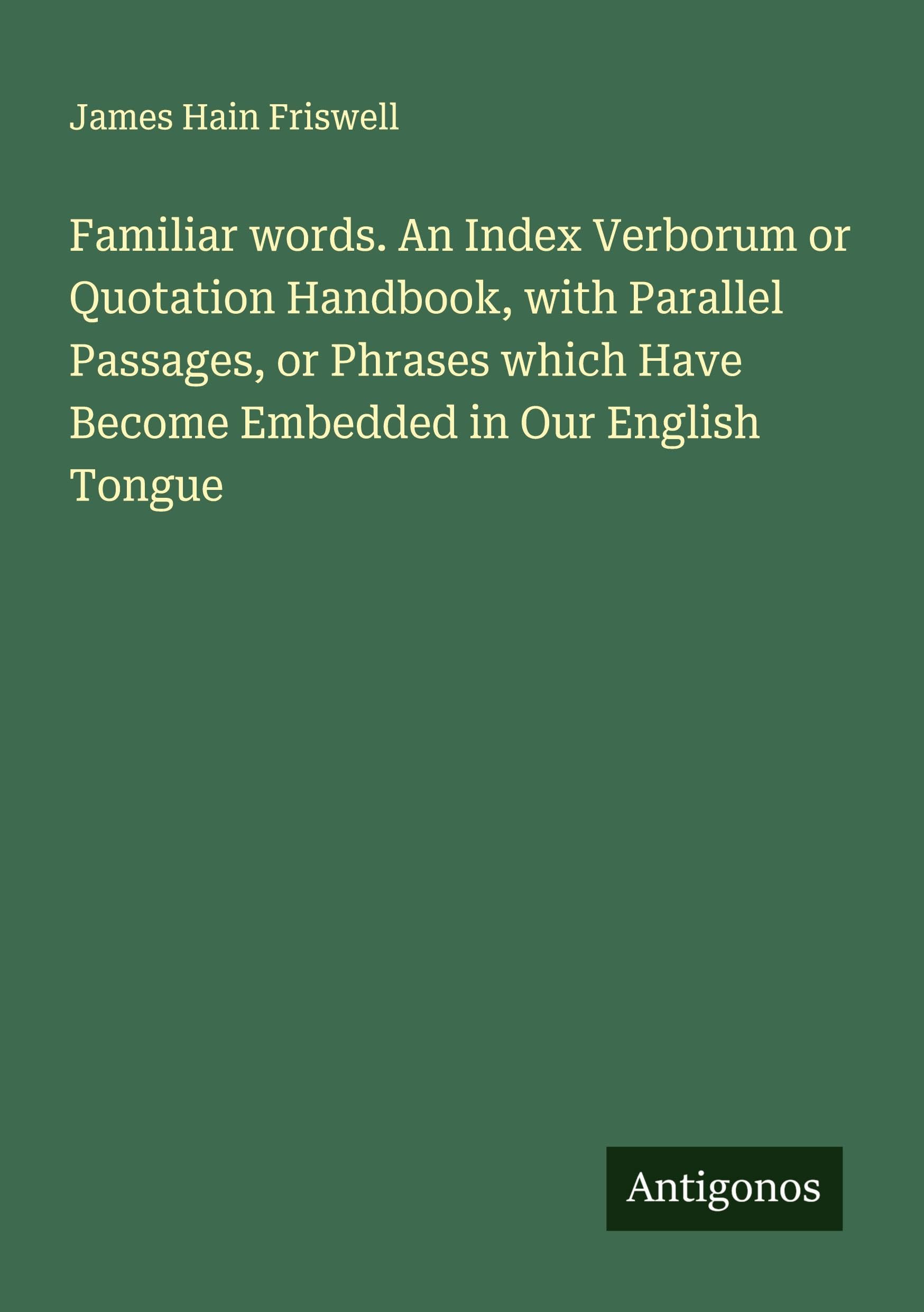 Familiar words. An Index Verborum or Quotation Handbook, with Parallel Passages, or Phrases which Have Become Embedded in Our English Tongue Classics