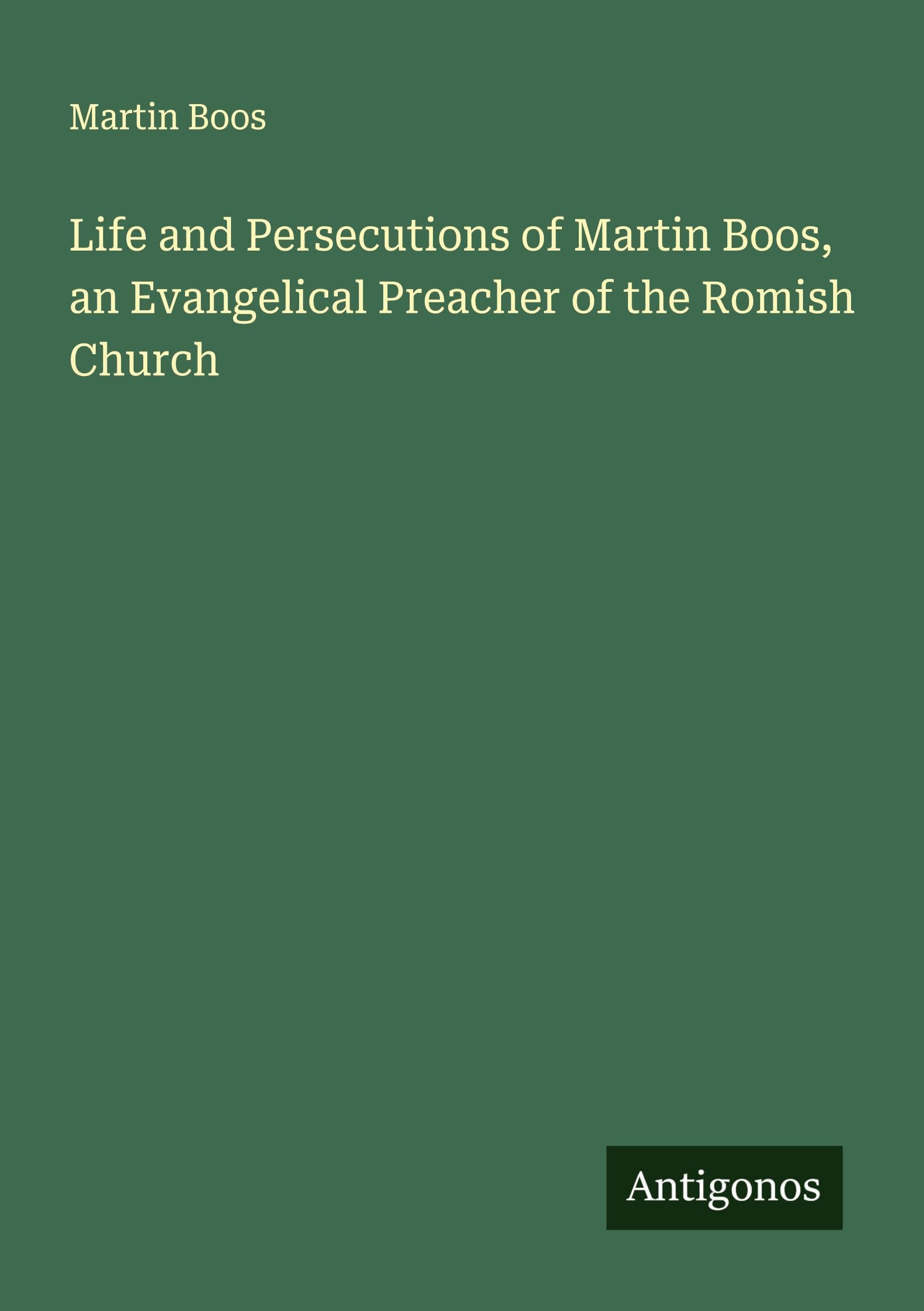 Life and Persecutions of Martin Boos, an Evangelical Preacher of the Romish Church Classics