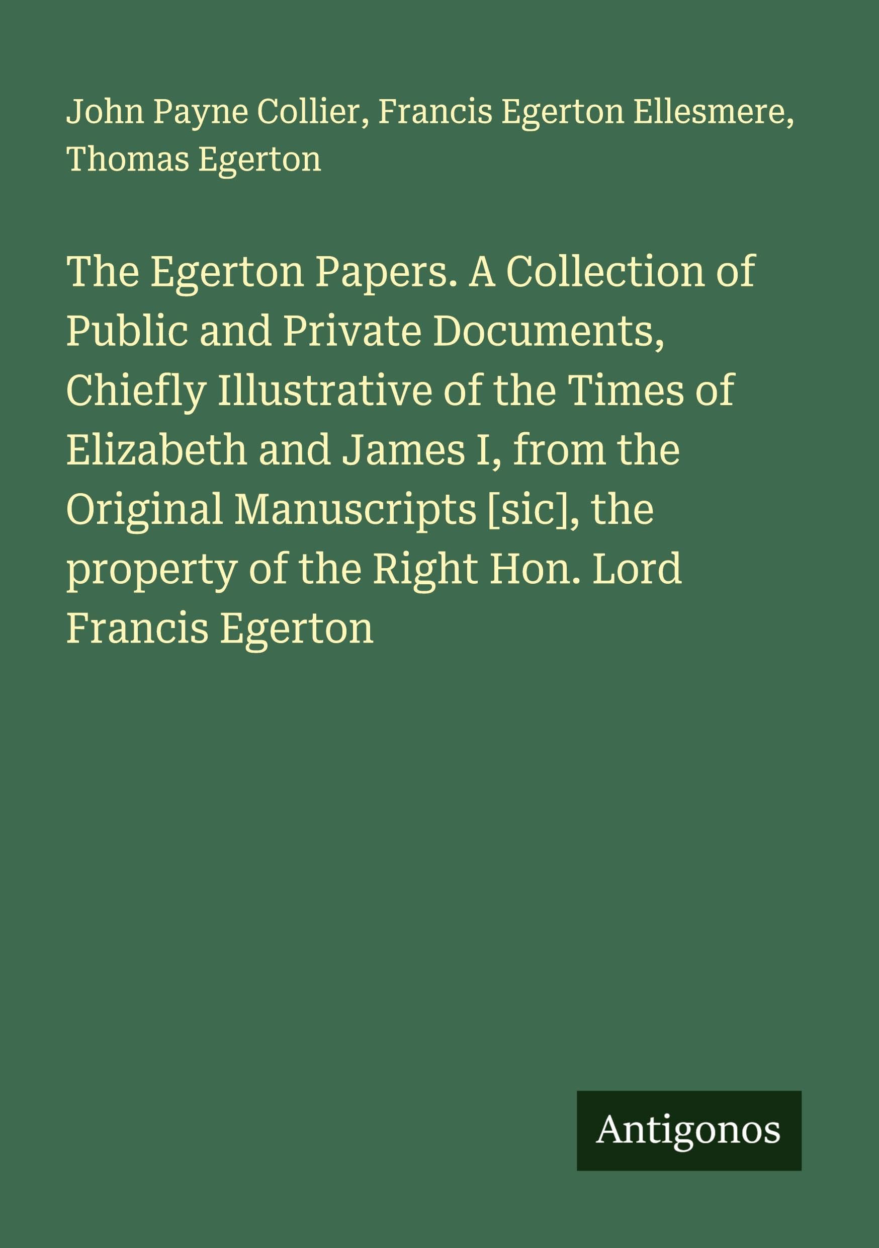 The Egerton Papers. A Collection of Public and Private Documents, Chiefly Illustrative of the Times of Elizabeth and James I, from the Original Manuscripts [sic], the property of the Right Hon. Lord Francis Egerton Classics