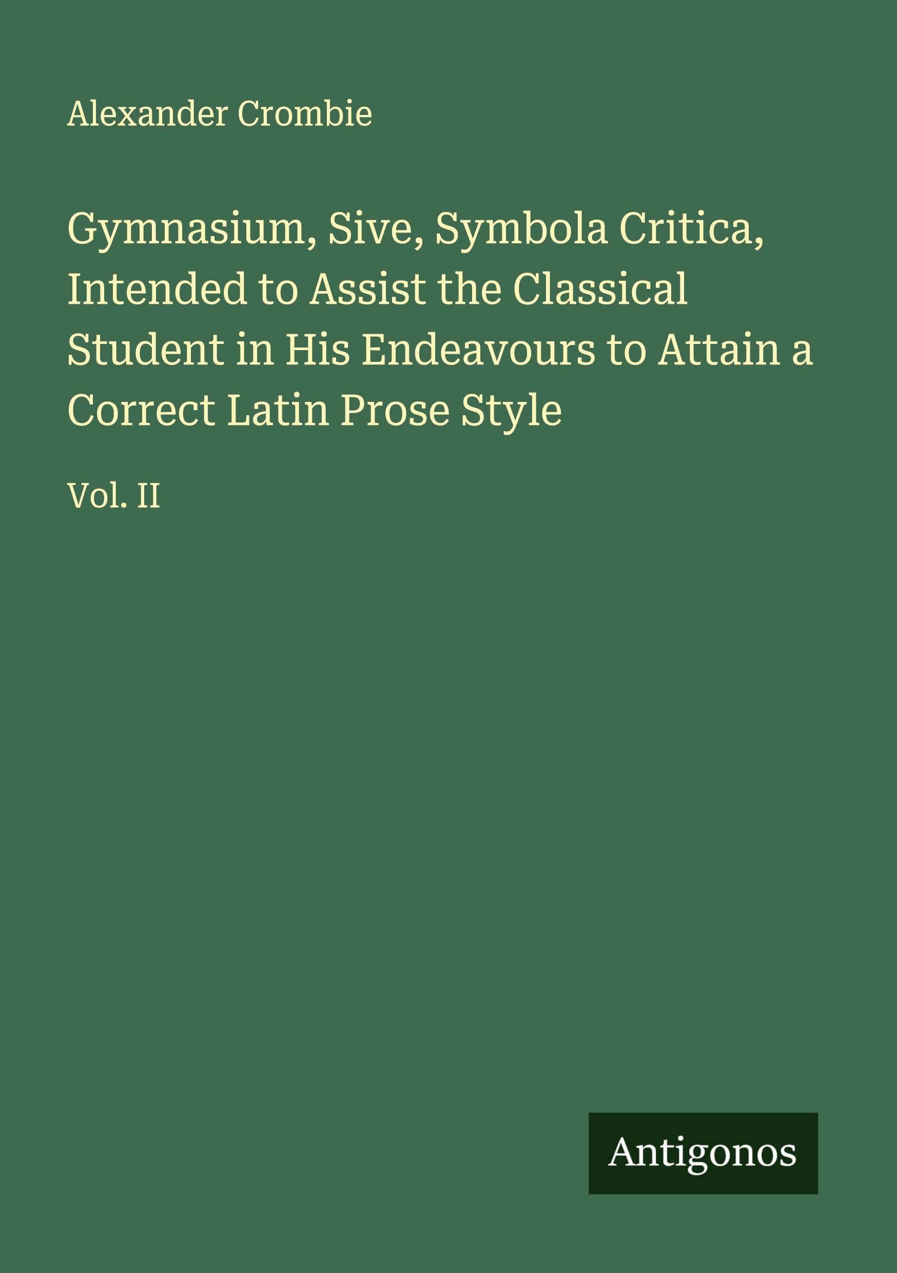 Gymnasium, Sive, Symbola Critica, Intended to Assist the Classical Student in His Endeavours to Attain a Correct Latin Prose Style Classics