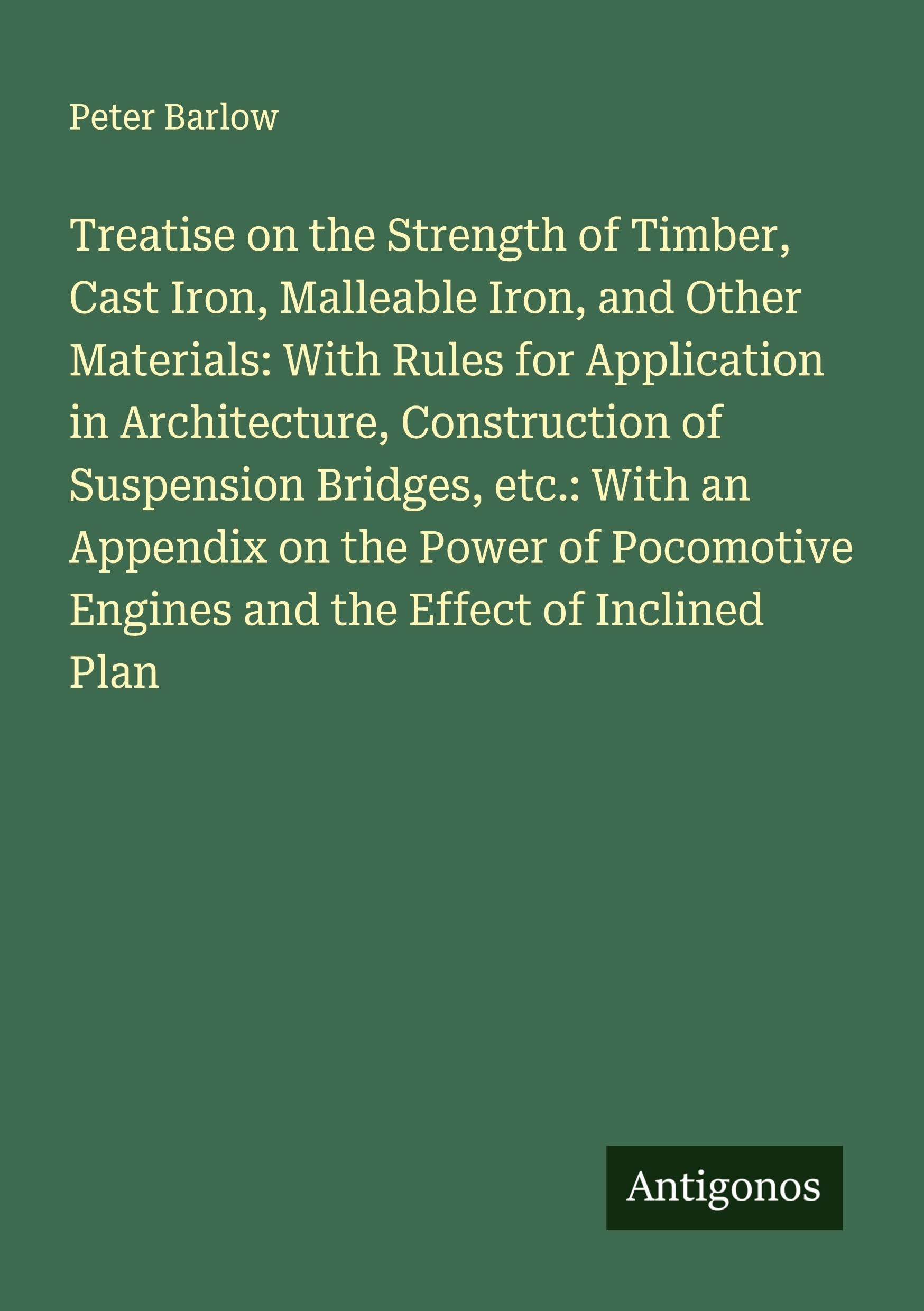 Treatise on the Strength of Timber, Cast Iron, Malleable Iron, and Other Materials: With Rules for Application in Architecture, Construction of Suspension Bridges, etc.: With an Appendix on the Power of Pocomotive Engines and the Effect of Inclined Plan Classics