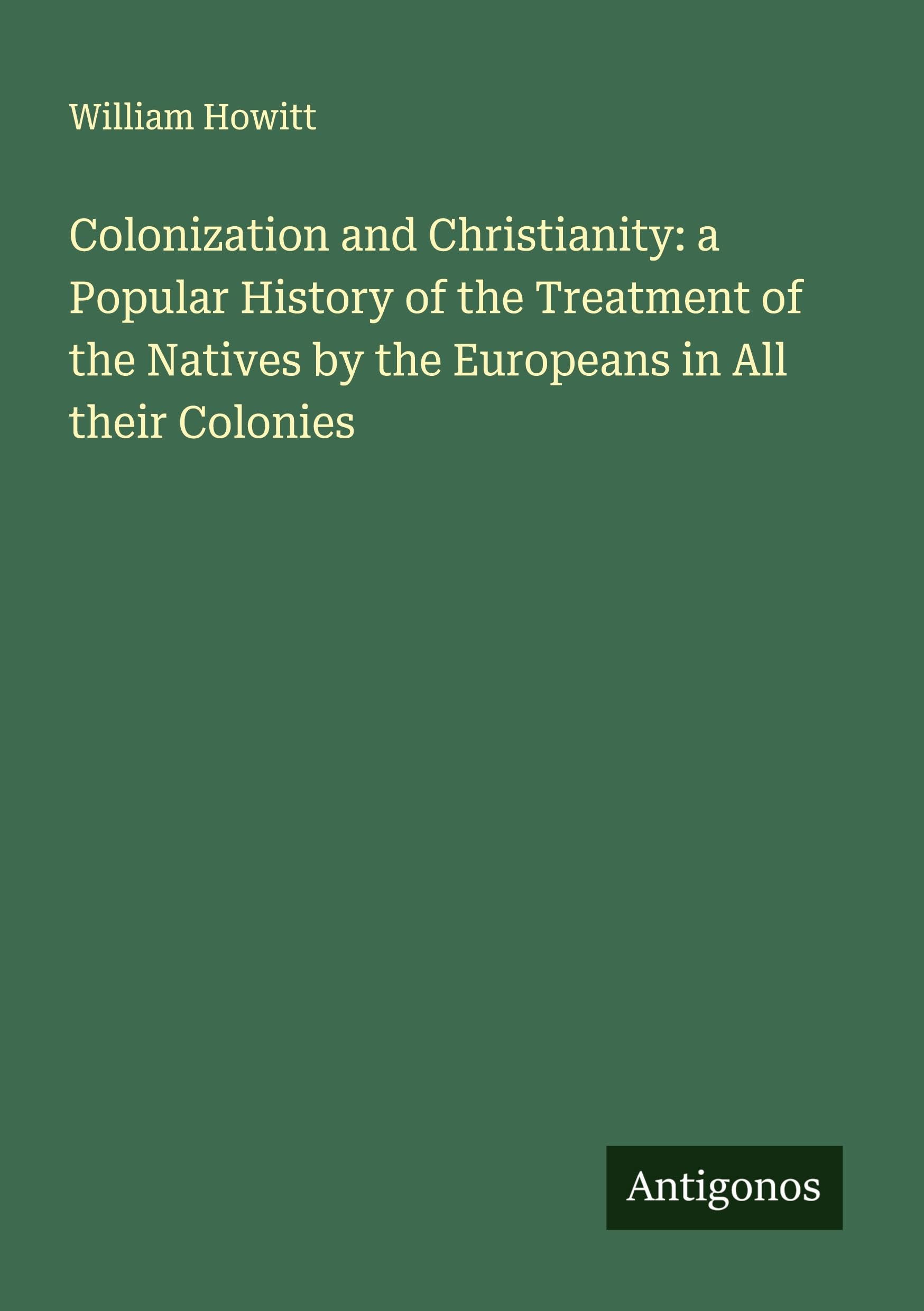 Colonization and Christianity: a Popular History of the Treatment of the Natives by the Europeans in All their Colonies Classics
