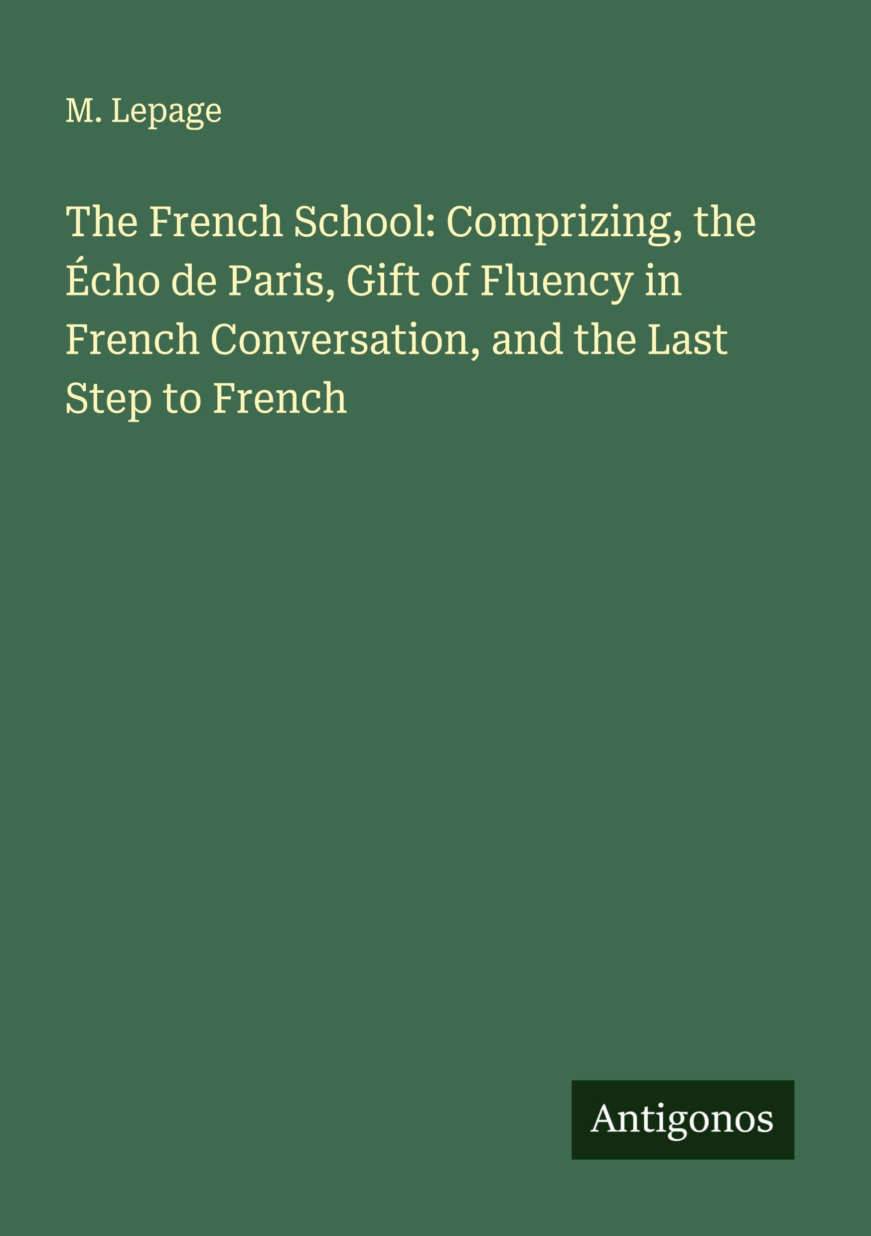 The French School: Comprizing, the Écho de Paris, Gift of Fluency in French Conversation, and the Last Step to French Classics