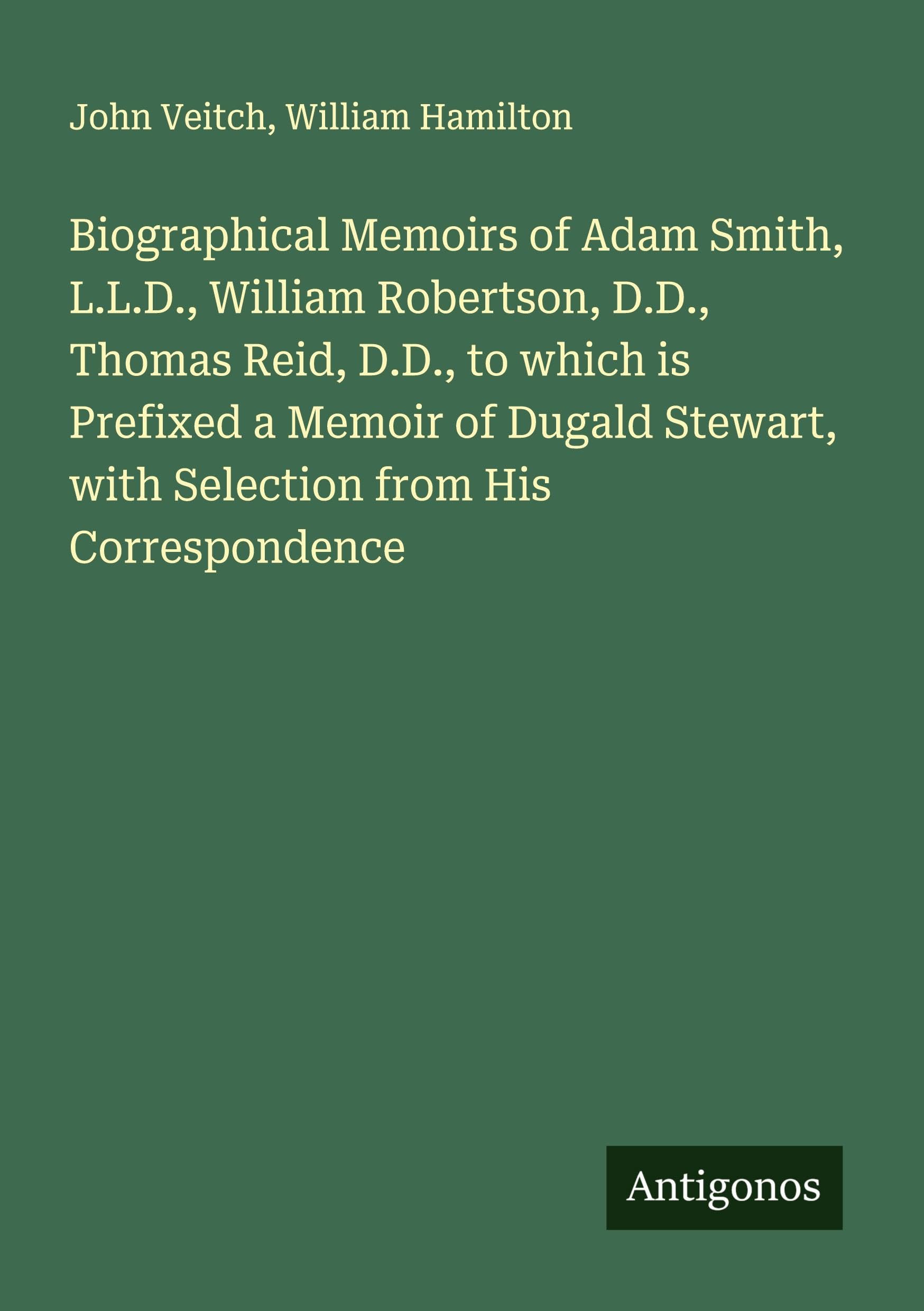 Biographical Memoirs of Adam Smith, L.L.D., William Robertson, D.D., Thomas Reid, D.D., to which is Prefixed a Memoir of Dugald Stewart, with Selection from His Correspondence Classics