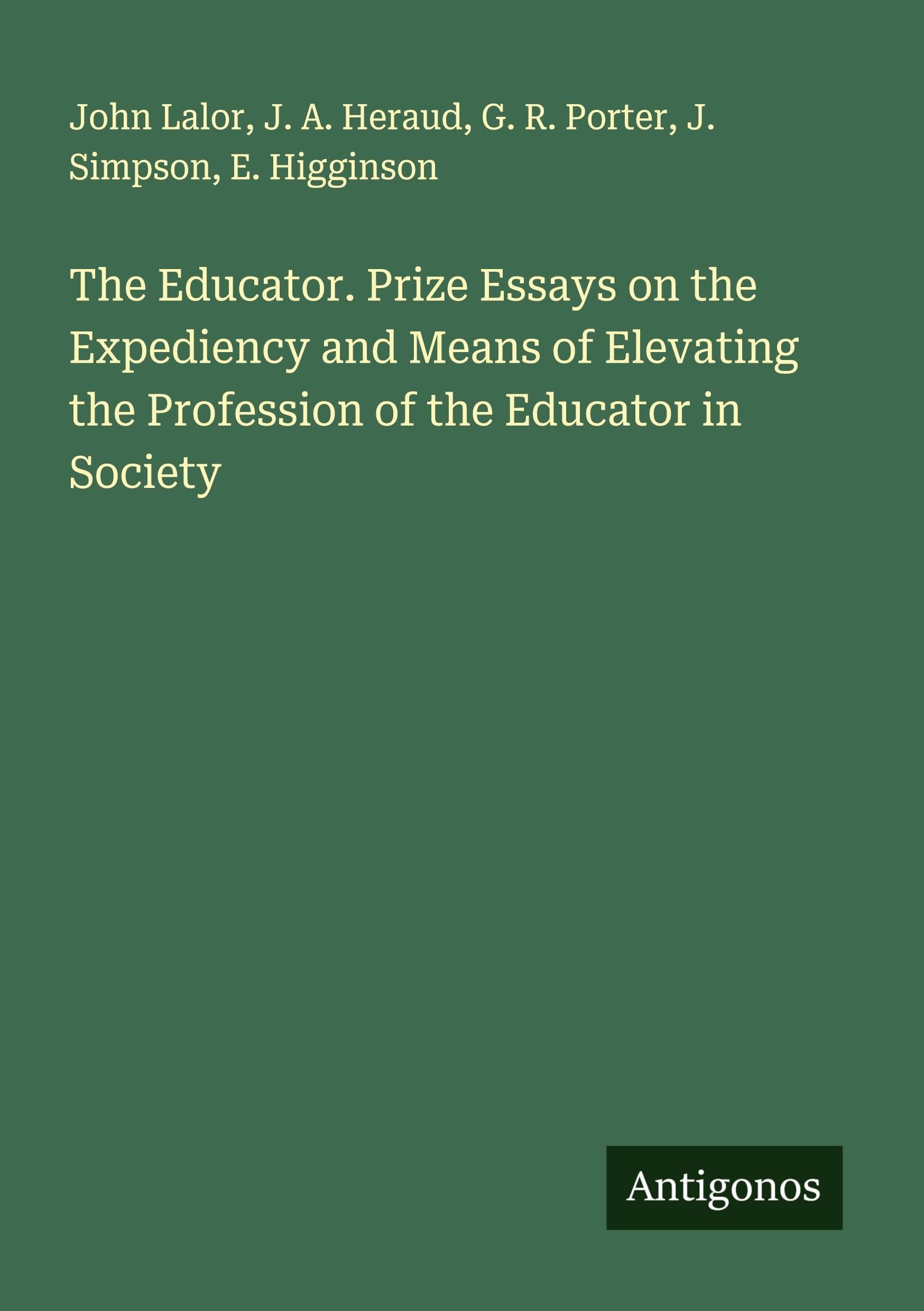 The Educator. Prize Essays on the Expediency and Means of Elevating the Profession of the Educator in Society Classics