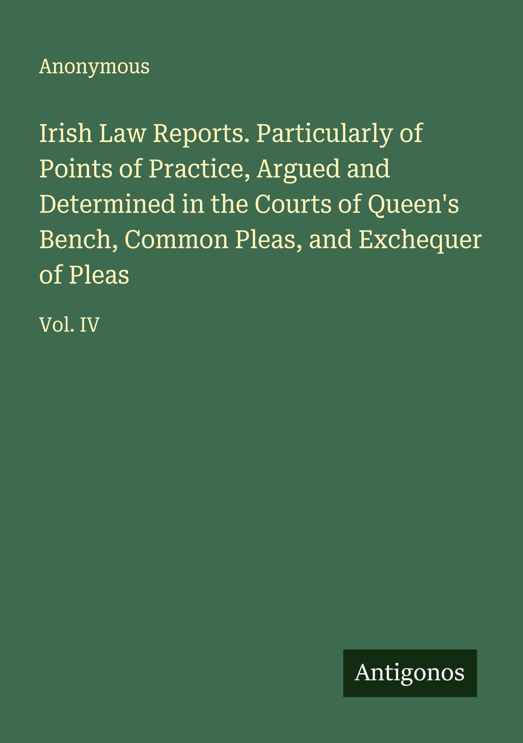 Irish Law Reports. Particularly of Points of Practice, Argued and Determined in the Courts of Queen's Bench, Common Pleas, and Exchequer of Pleas Classics