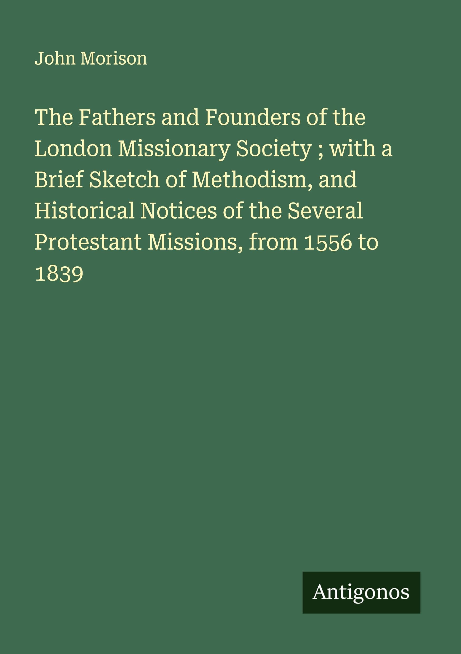 The Fathers and Founders of the London Missionary Society ; with a Brief Sketch of Methodism, and Historical Notices of the Several Protestant Missions, from 1556 to 1839 Classics