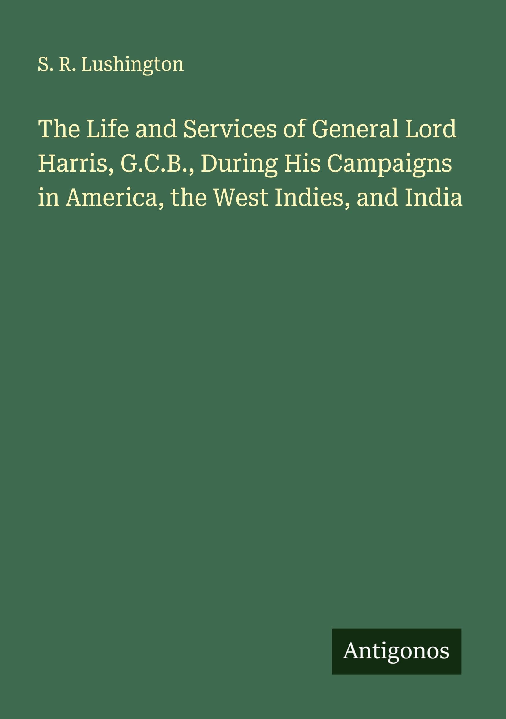 The Life and Services of General Lord Harris, G.C.B., During His Campaigns in America, the West Indies, and India Classics