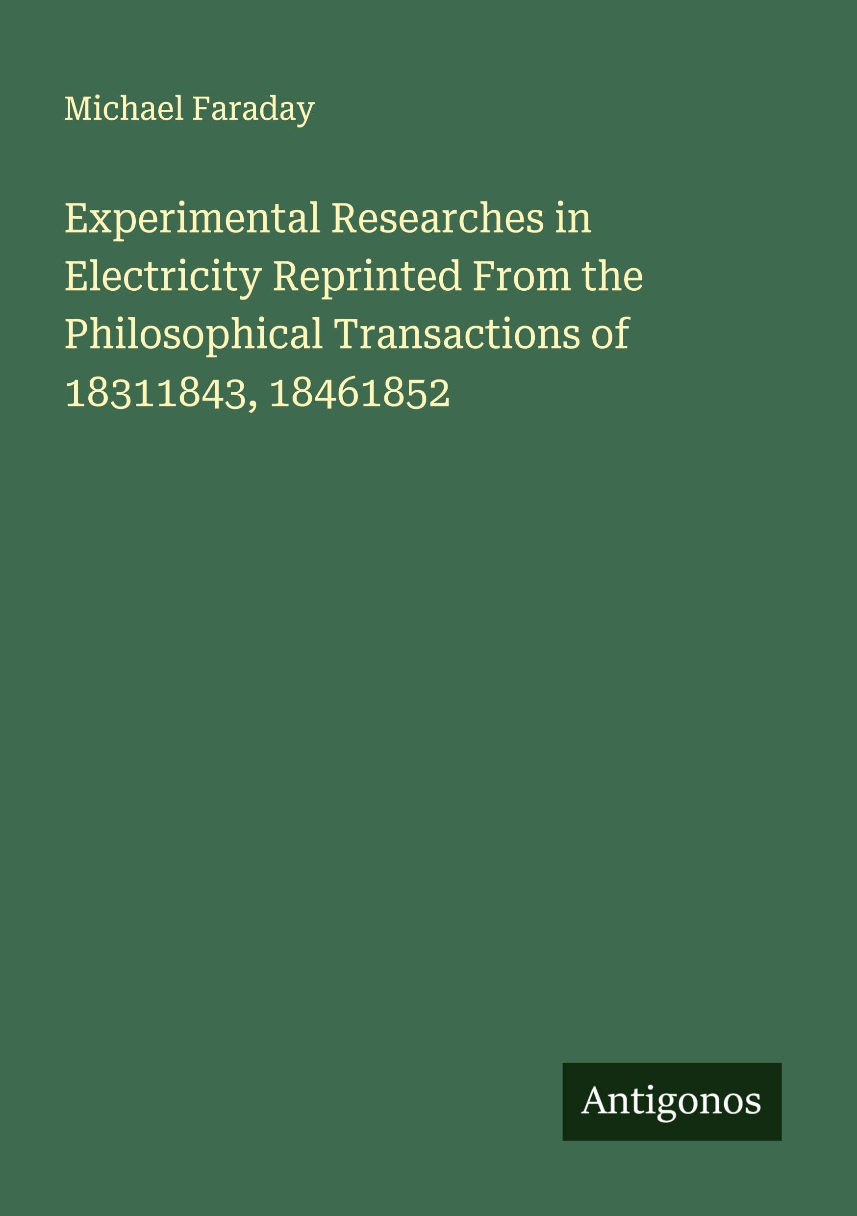Experimental Researches in Electricity Reprinted From the Philosophical Transactions of 18311843, 18461852 Classics