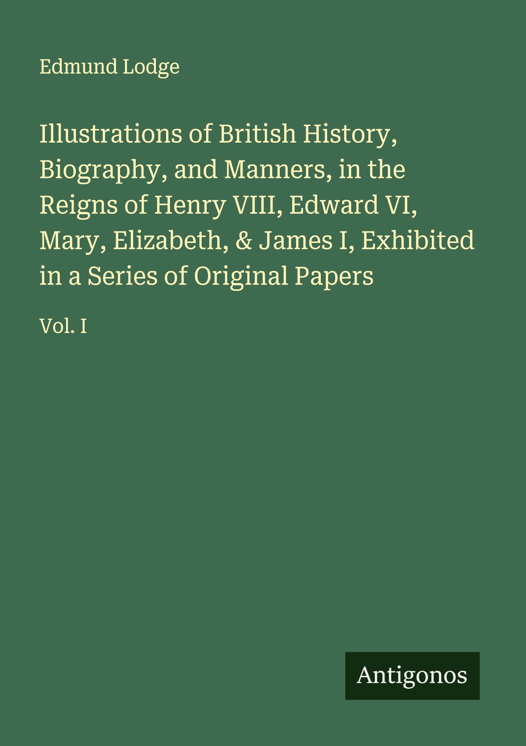 Illustrations of British History, Biography, and Manners, in the Reigns of Henry VIII, Edward VI, Mary, Elizabeth, & James I, Exhibited in a Series of Original Papers Classics