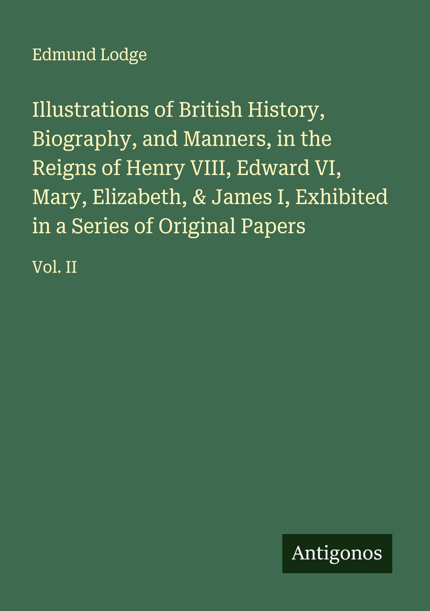 Illustrations of British History, Biography, and Manners, in the Reigns of Henry VIII, Edward VI, Mary, Elizabeth, & James I, Exhibited in a Series of Original Papers Classics