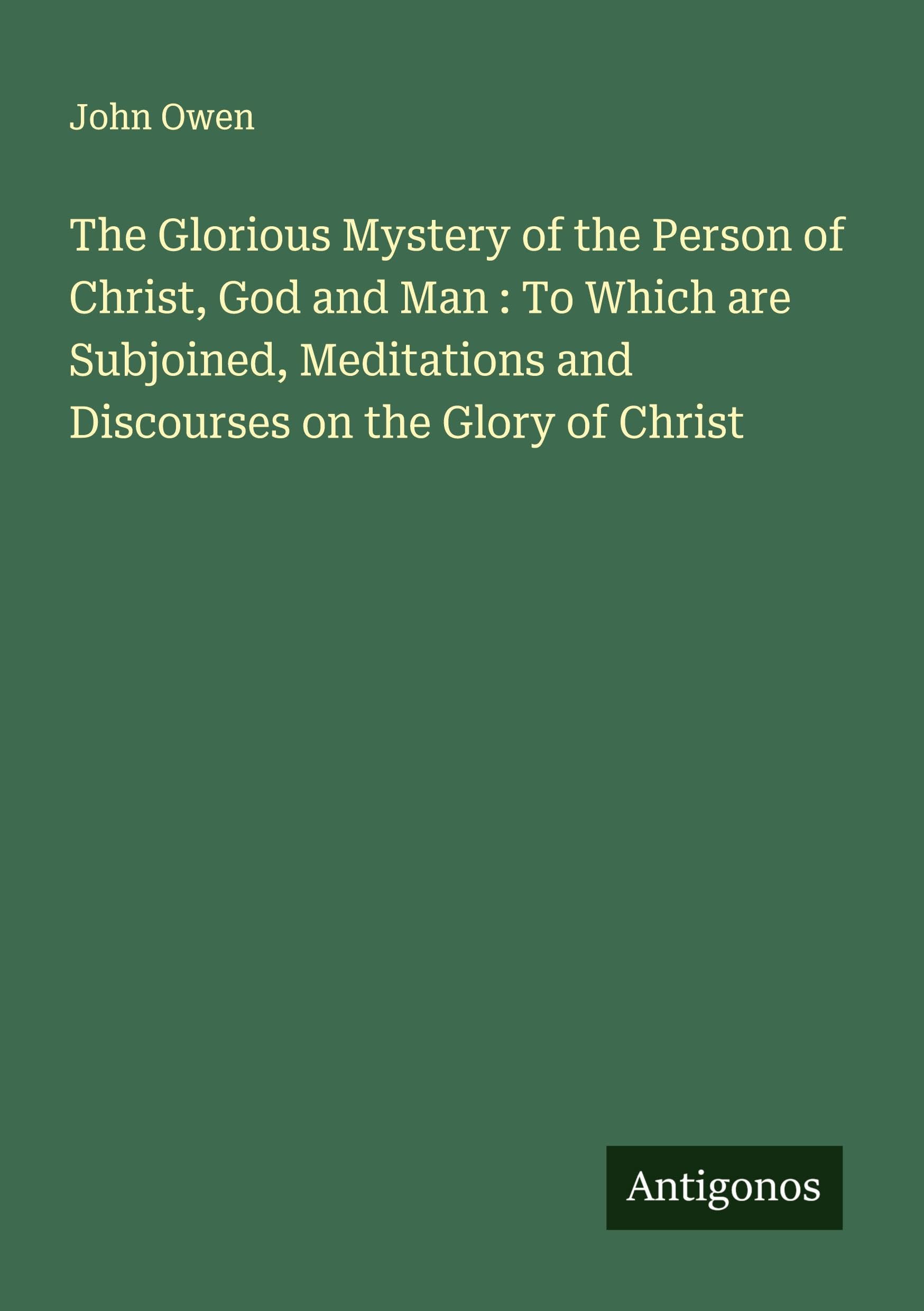 The Glorious Mystery of the Person of Christ, God and Man : To Which are Subjoined, Meditations and Discourses on the Glory of Christ Classics
