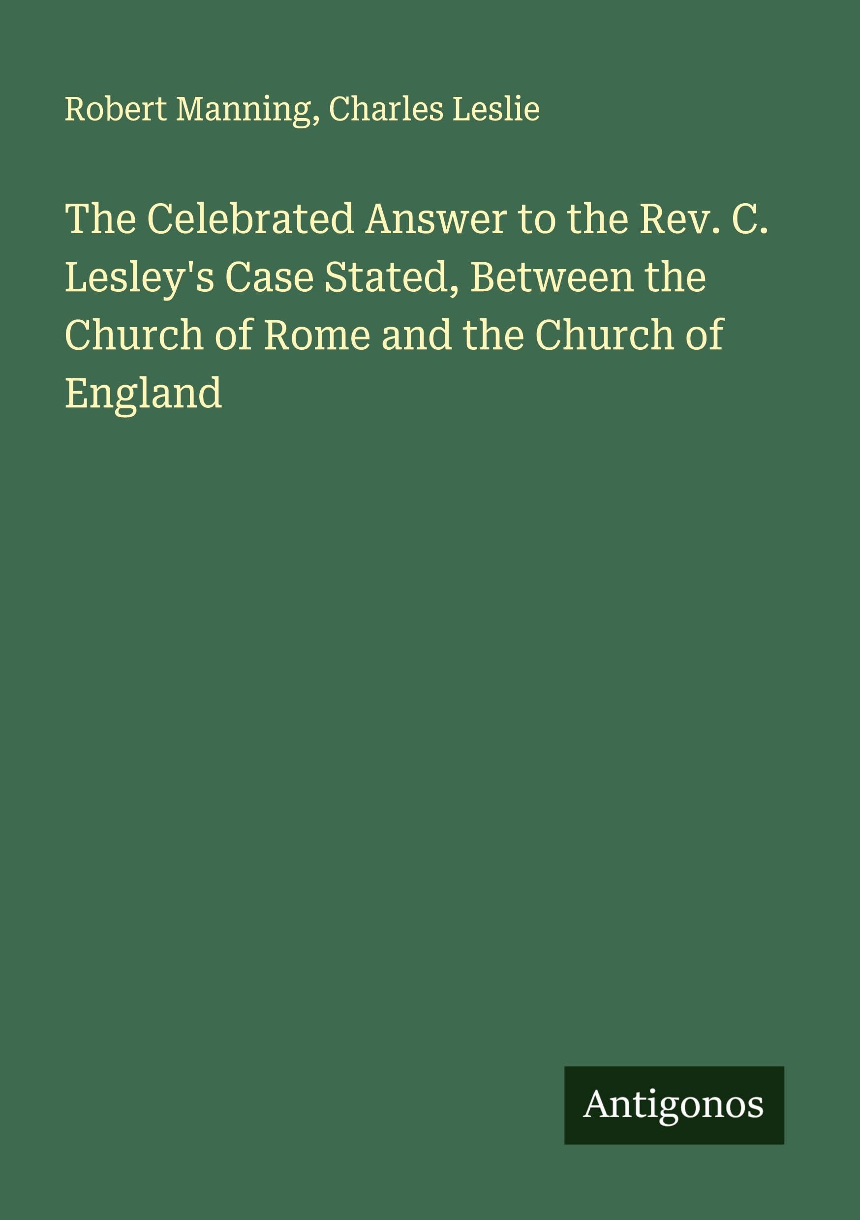 The Celebrated Answer to the Rev. C. Lesley's Case Stated, Between the Church of Rome and the Church of England Classics